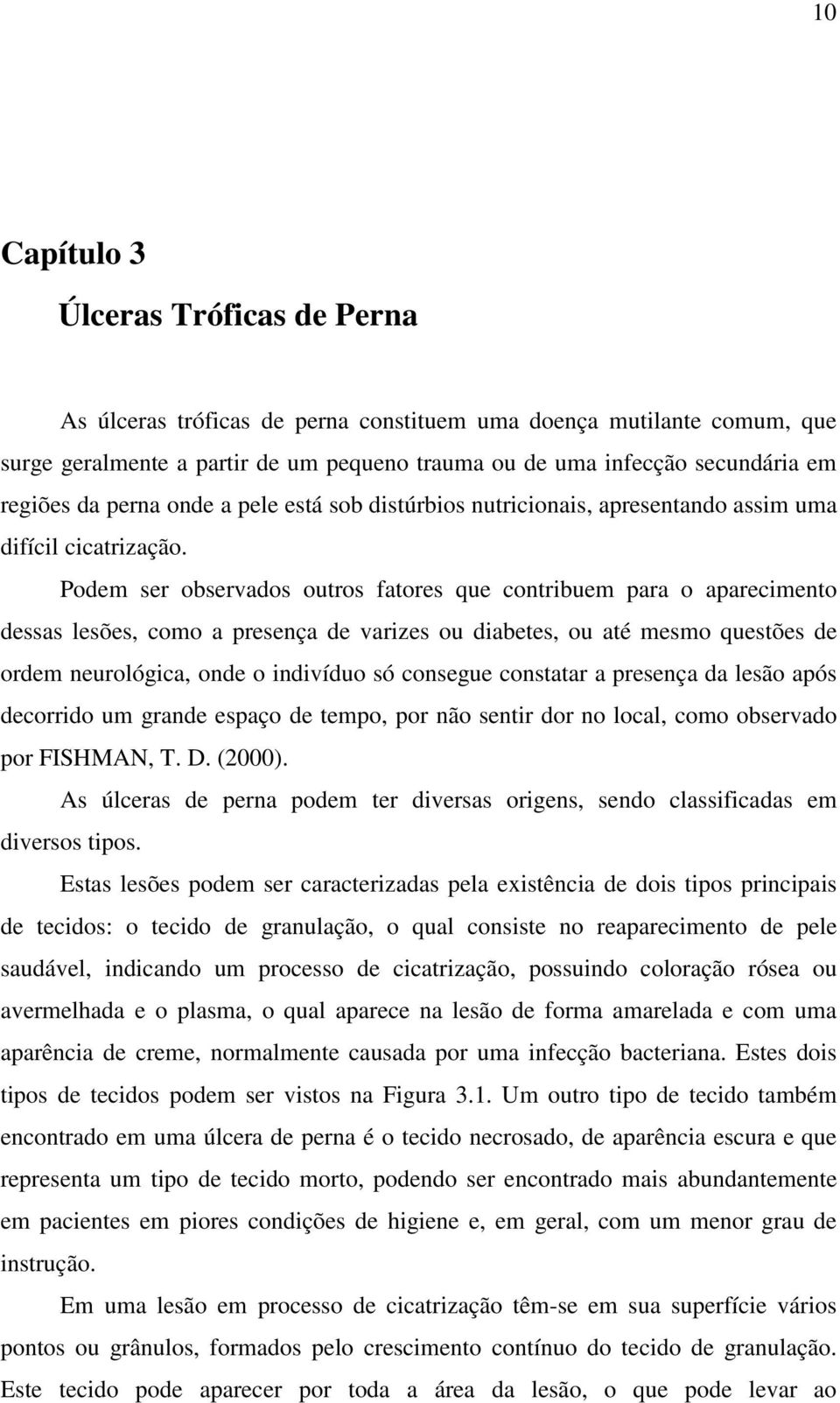 Podem ser observados outros fatores que contribuem para o aparecimento dessas lesões, como a presença de varizes ou diabetes, ou até mesmo questões de ordem neurológica, onde o indivíduo só consegue