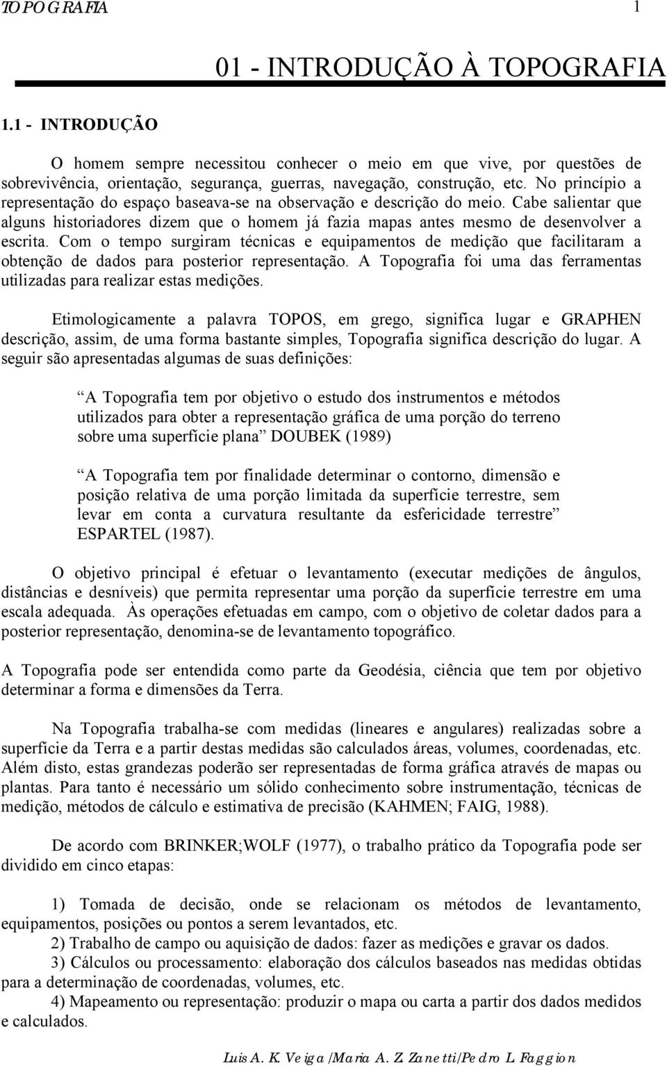 Com o tempo surgiram técnicas e equipamentos de medição que facilitaram a obtenção de dados para posterior representação. A Topografia foi uma das ferramentas utilizadas para realizar estas medições.