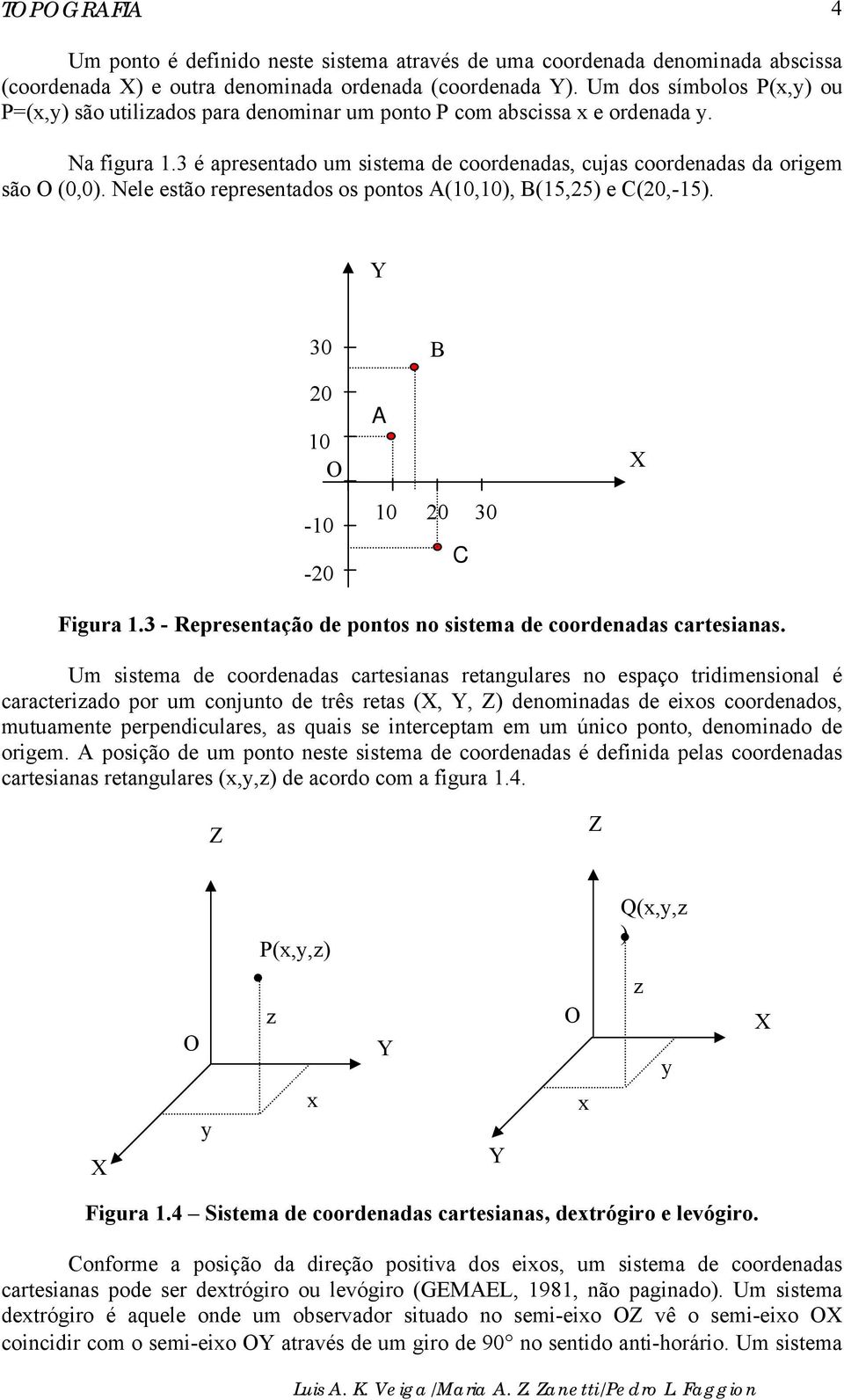 Nele estão representados os pontos A(10,10), B(15,25) e C(20,-15). Y 30 B 20 10 O -10-20 A 10 20 30 C X Figura 1.3 - Representação de pontos no sistema de coordenadas cartesianas.