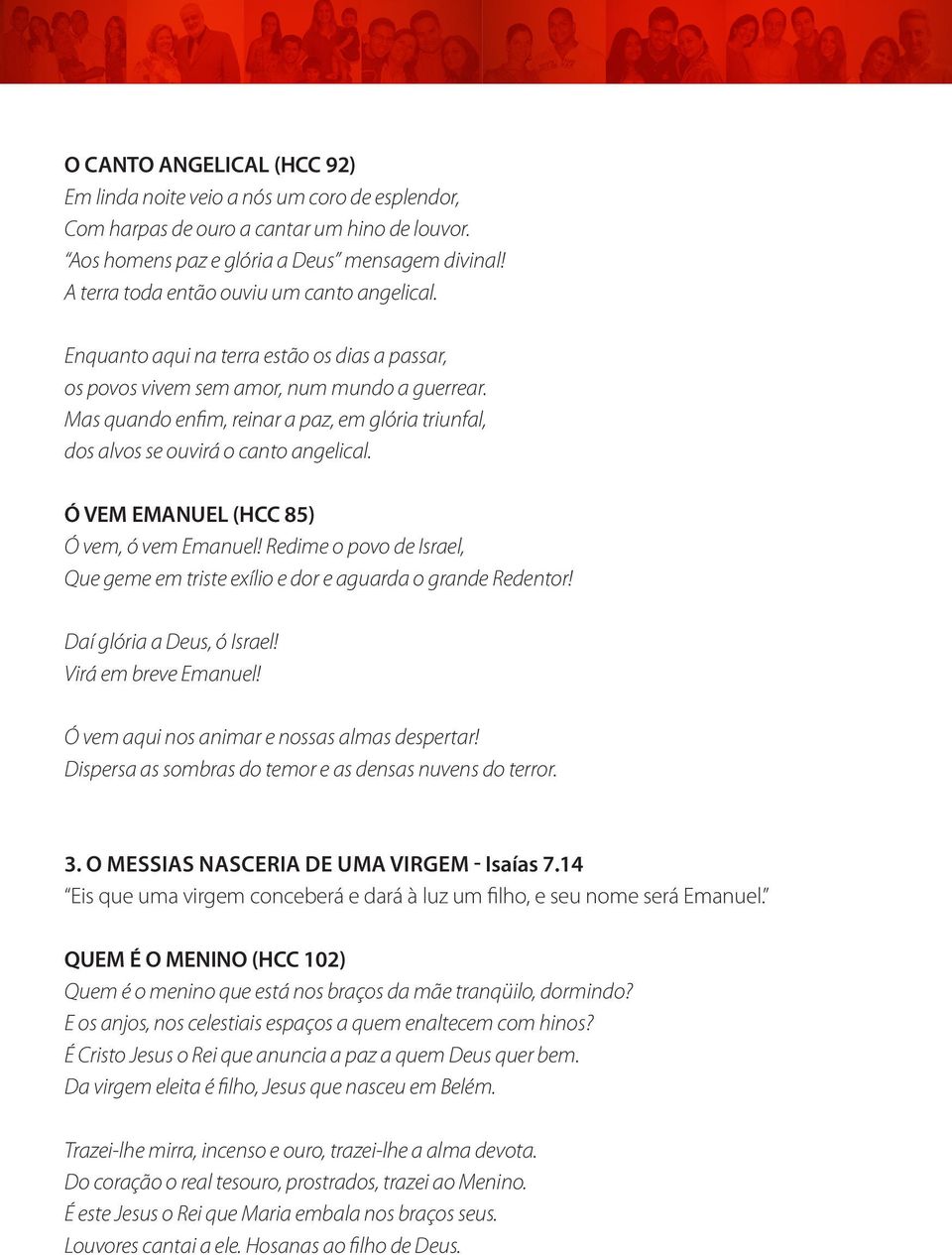 Mas quando enfim, reinar a paz, em glória triunfal, dos alvos se ouvirá o canto angelical. Ó VEM EMANUEL (HCC 85) Ó vem, ó vem Emanuel!