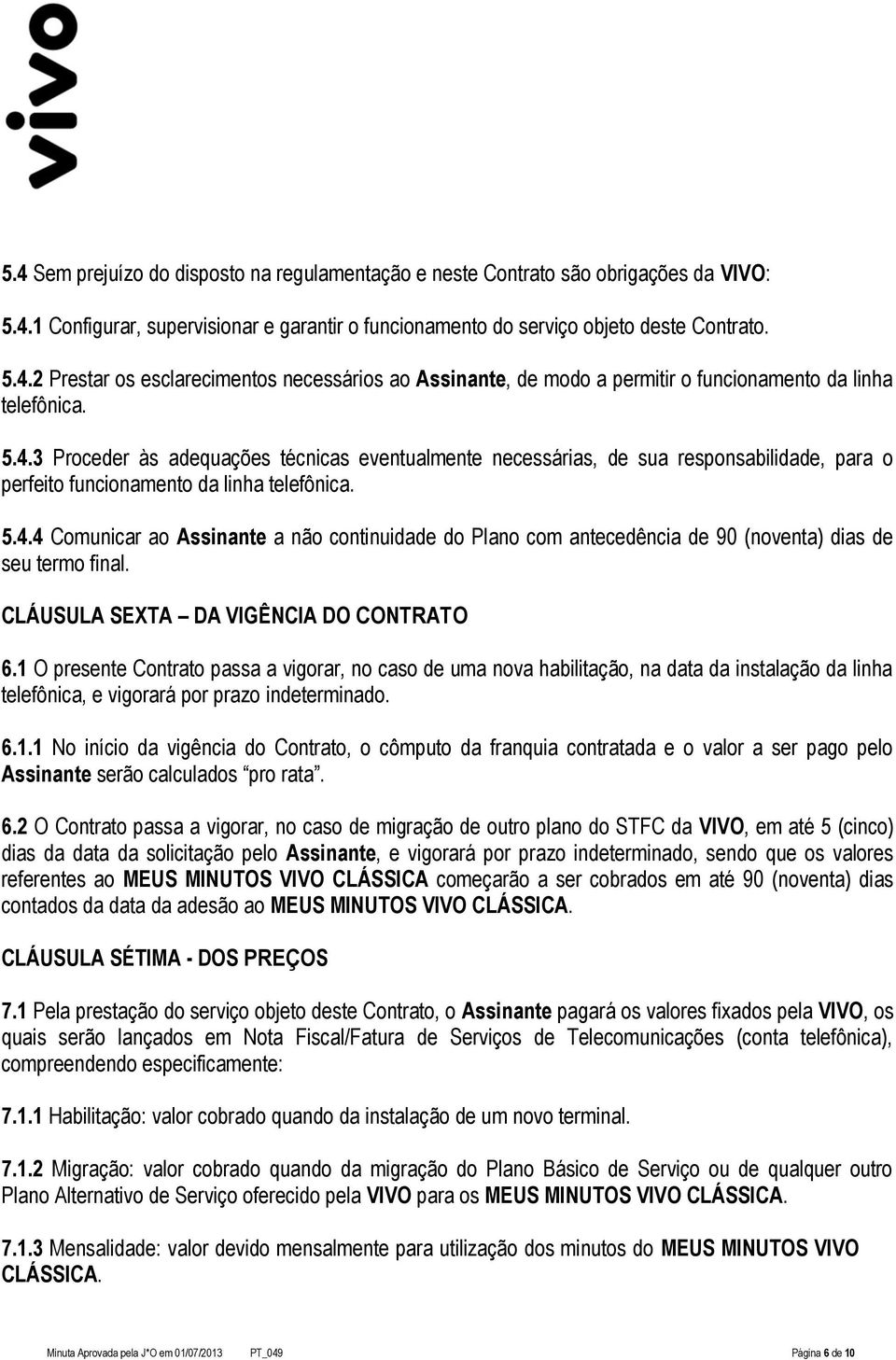 CLÁUSULA SEXTA DA VIGÊNCIA DO CONTRATO 6.1 O presente Contrato passa a vigorar, no caso de uma nova habilitação, na data da instalação da linha telefônica, e vigorará por prazo indeterminado. 6.1.1 No início da vigência do Contrato, o cômputo da franquia contratada e o valor a ser pago pelo Assinante serão calculados pro rata.