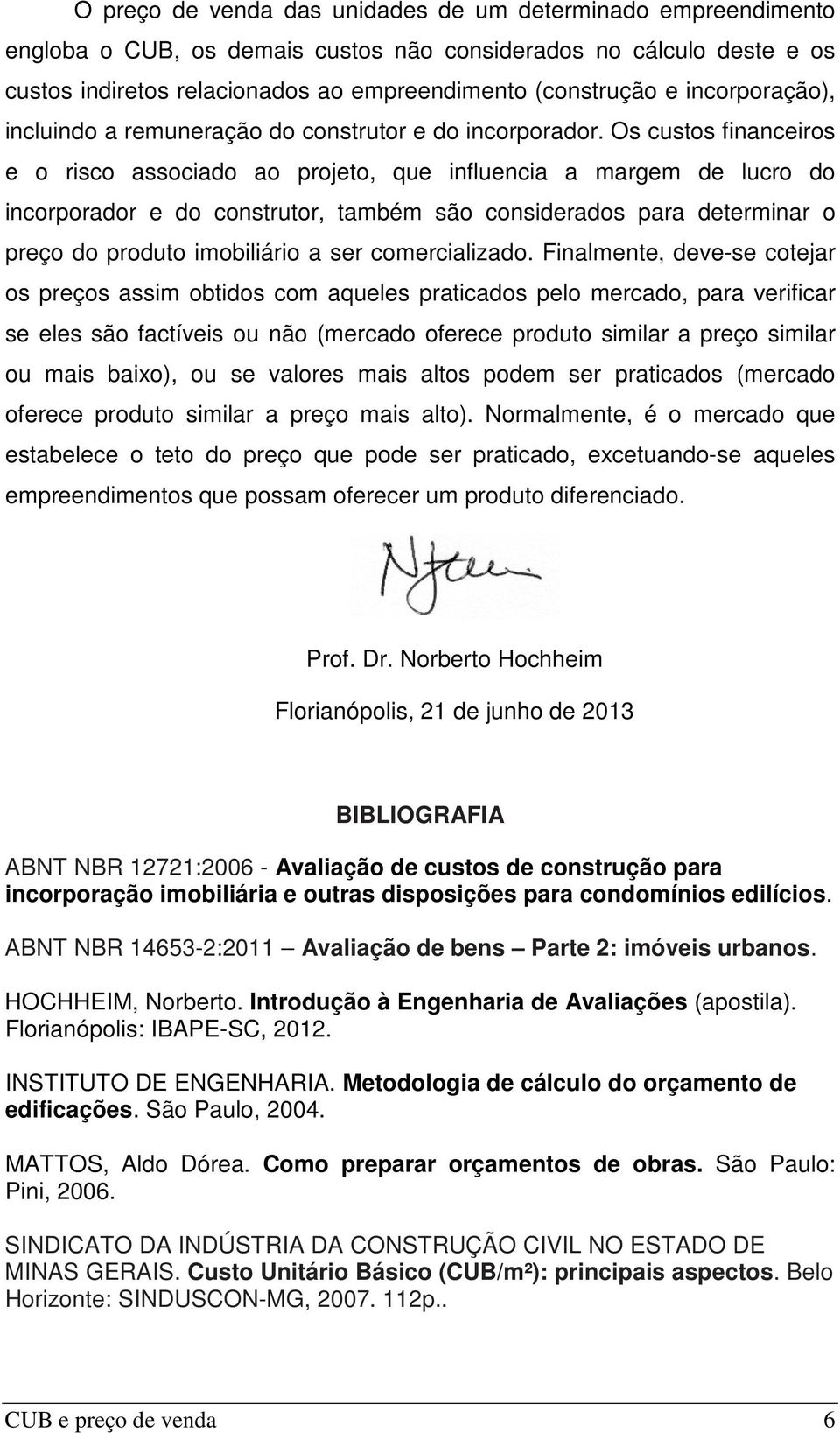 Os custos financeiros e o risco associado ao projeto, que influencia a margem de lucro do incorporador e do construtor, também são considerados para determinar o preço do produto imobiliário a ser