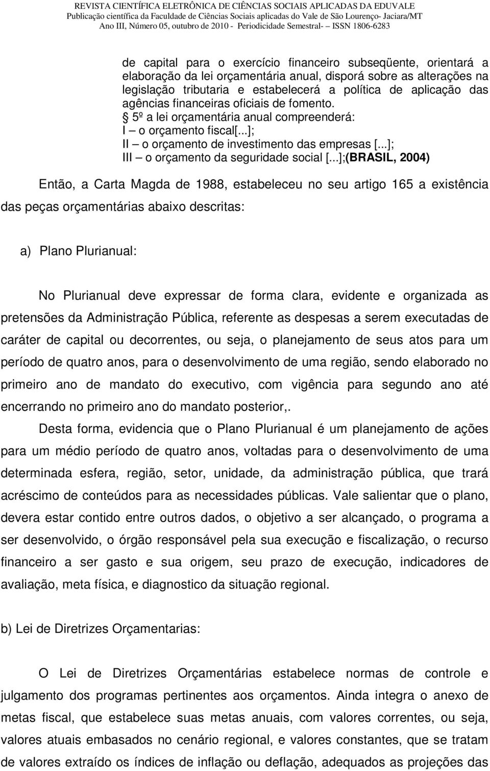 ..];(BRASIL, 2004) Então, a Carta Magda de 1988, estabeleceu no seu artigo 165 a existência das peças orçamentárias abaixo descritas: a) Plano Plurianual: No Plurianual deve expressar de forma clara,