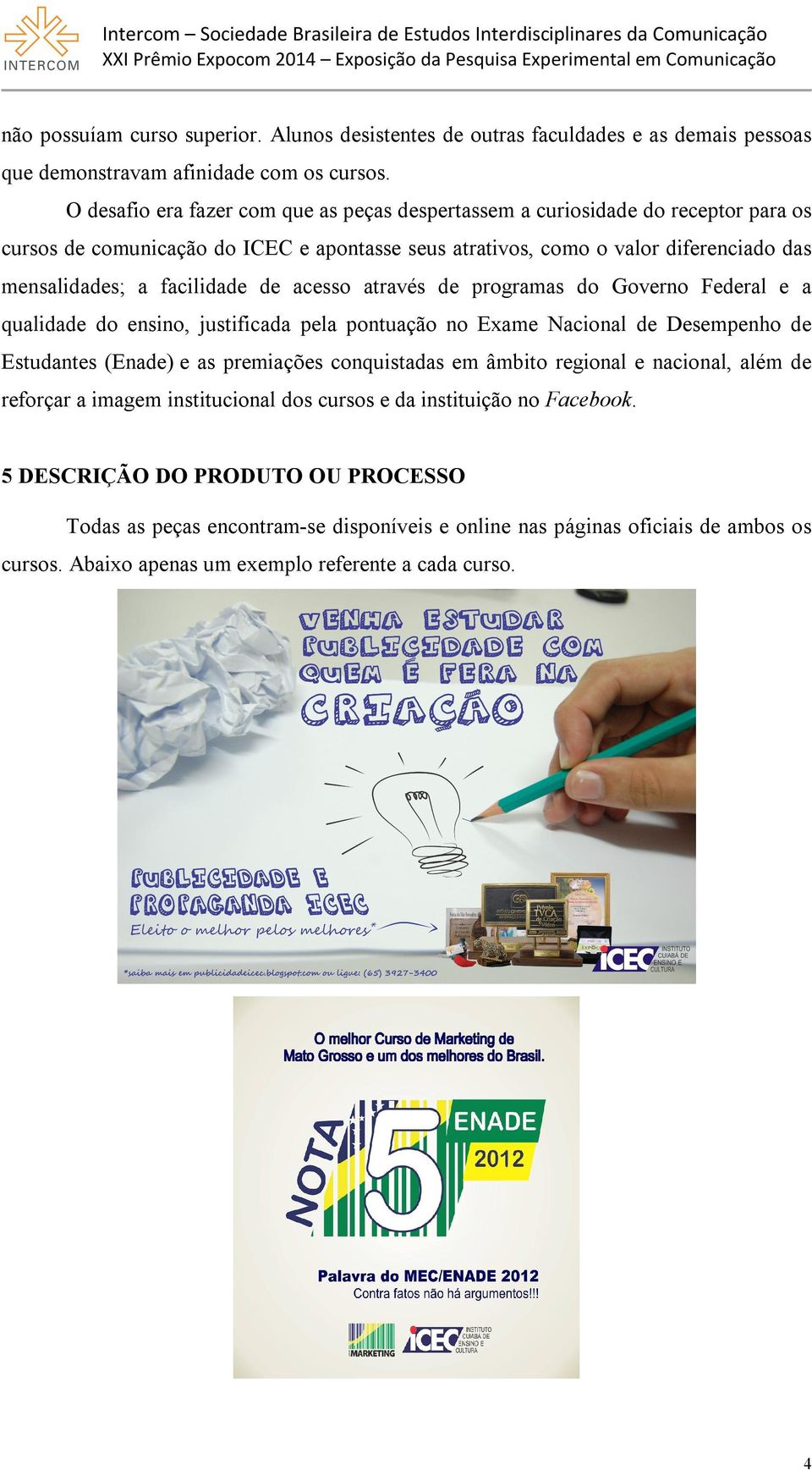 O desafio era fazer com que as peças despertassem a curiosidade do receptor para os cursos de comunicação do ICEC e apontasse seus atrativos, como o valor diferenciado das mensalidades; a facilidade