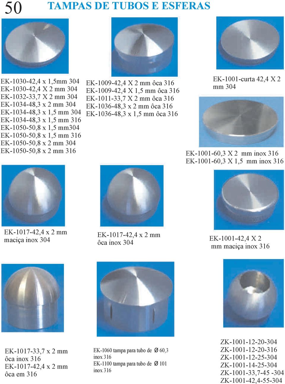 EK-1036-48,3 x 1,5 mm ôca 316 EK-1001-curta 42,4 X 2 mm 304 EK-1001-60,3 X 2 mm inox 316 EK-1001-60,3 X 1,5 mm inox 316 EK-1017-42,4 x 2 mm maciça inox 304 EK-1017-42,4 x 2 mm ôca inox 304