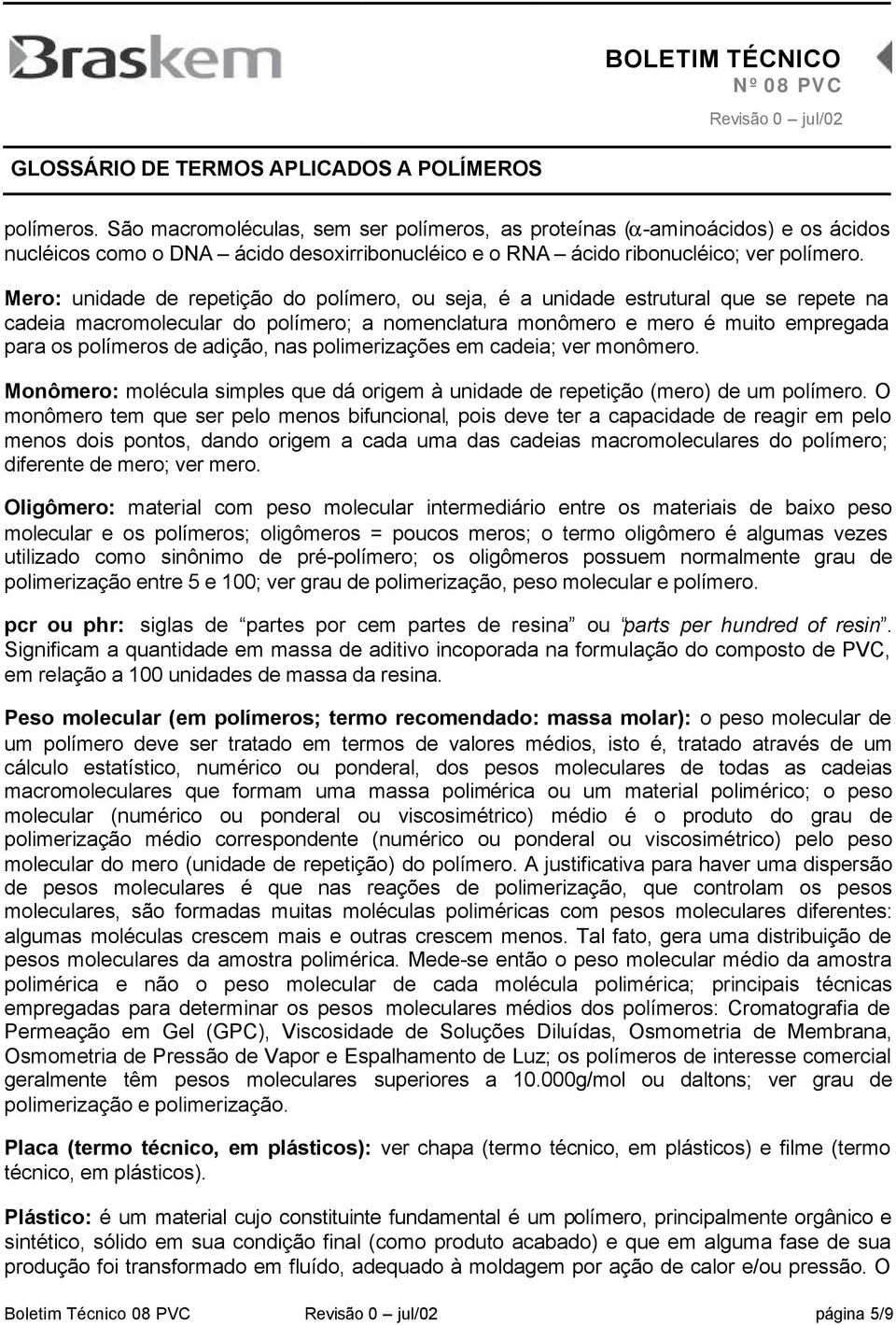 adição, nas polimerizações em cadeia; ver monômero. Monômero: molécula simples que dá origem à unidade de repetição (mero) de um polímero.