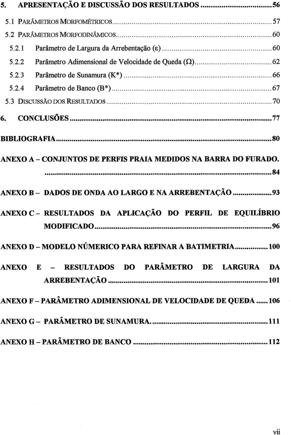CONJUNTOS DE PERFIS PRAIA MEDIDOS NA BARRA DO FURADO.... 84 ANEXO B. DADOS DE ONDA AO LARGO E NA A~BENTAÇÃO... 93 ANEXOC- RESULTADOS DA APLICAÇAO DO PERFIL DE EQUILÍBRIO MODIFICADO... 96 ANEXO D.