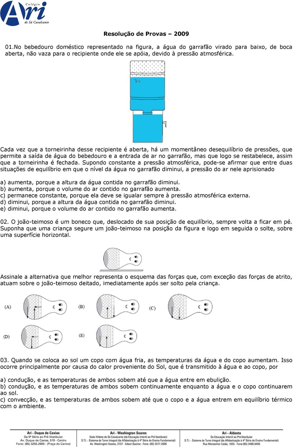 Cada vez que a torneirinha desse recipiente é aberta, há um momentâneo desequilíbrio de pressões, que permite a saída de água do bebedouro e a entrada de ar no garrafão, mas que logo se restabelece,