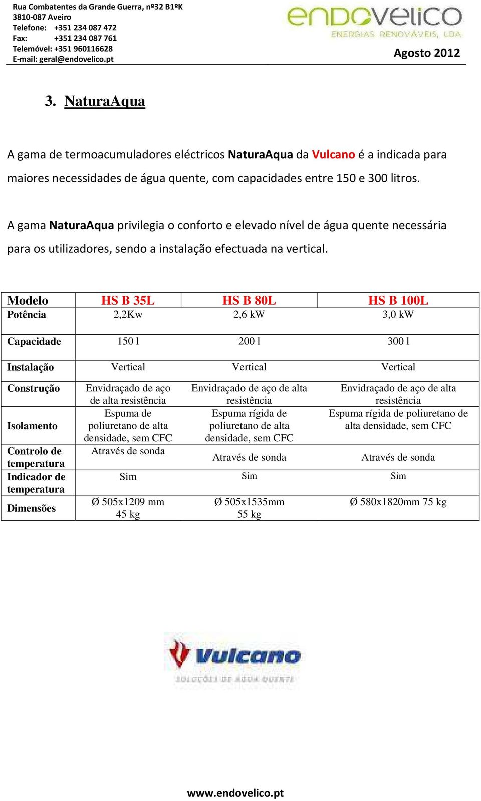 Modelo HS B 35L HS B 80L HS B 100L Potência 2,2Kw 2,6 kw 3,0 kw Capacidade 150 l 200 l 300 l Instalação Vertical Vertical Vertical Construção Isolamento Controlo de temperatura Indicador de