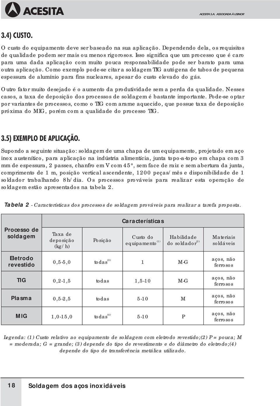 Como exemplo pode-se citar a soldagem TIG autógena de tubos de pequena espessura de alumínio para fins nucleares, apesar do custo elevado do gás.