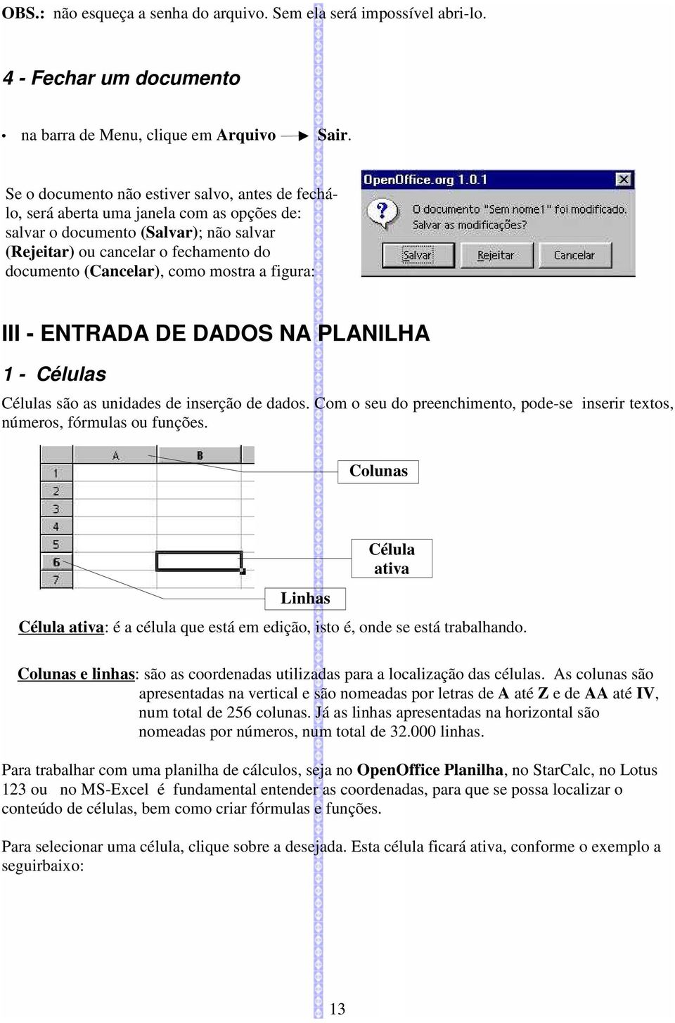 mostra a figura: III - ENTRADA DE DADOS NA PLANILHA 1 - Células Células são as unidades de inserção de dados. Com o seu do preenchimento, pode-se inserir textos, números, fórmulas ou funções.