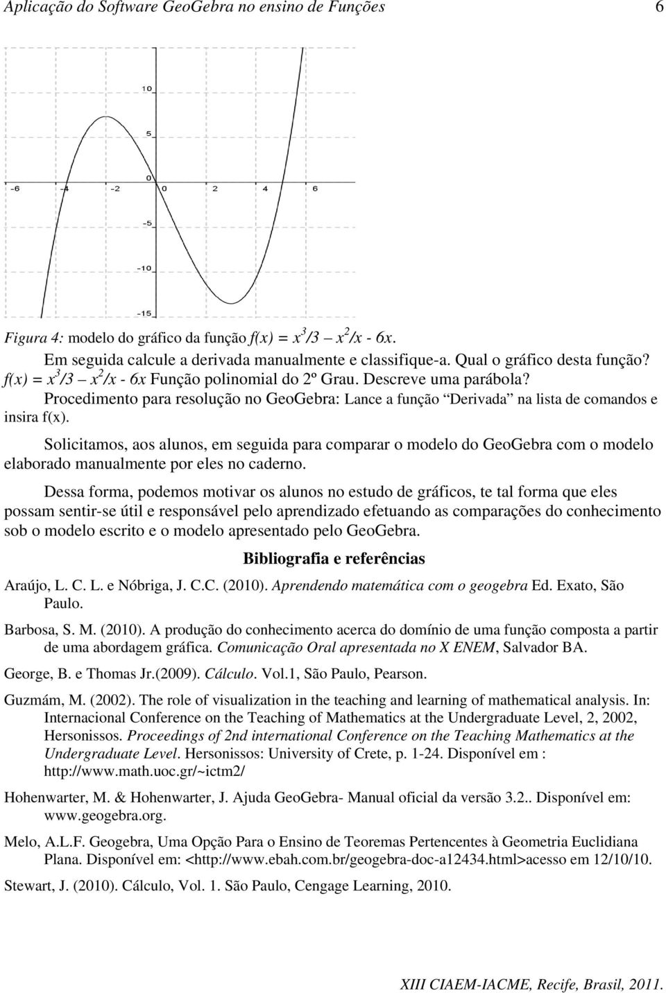 Solicitamos, aos alunos, em seguida para comparar o modelo do GeoGebra com o modelo elaborado manualmente por eles no caderno.