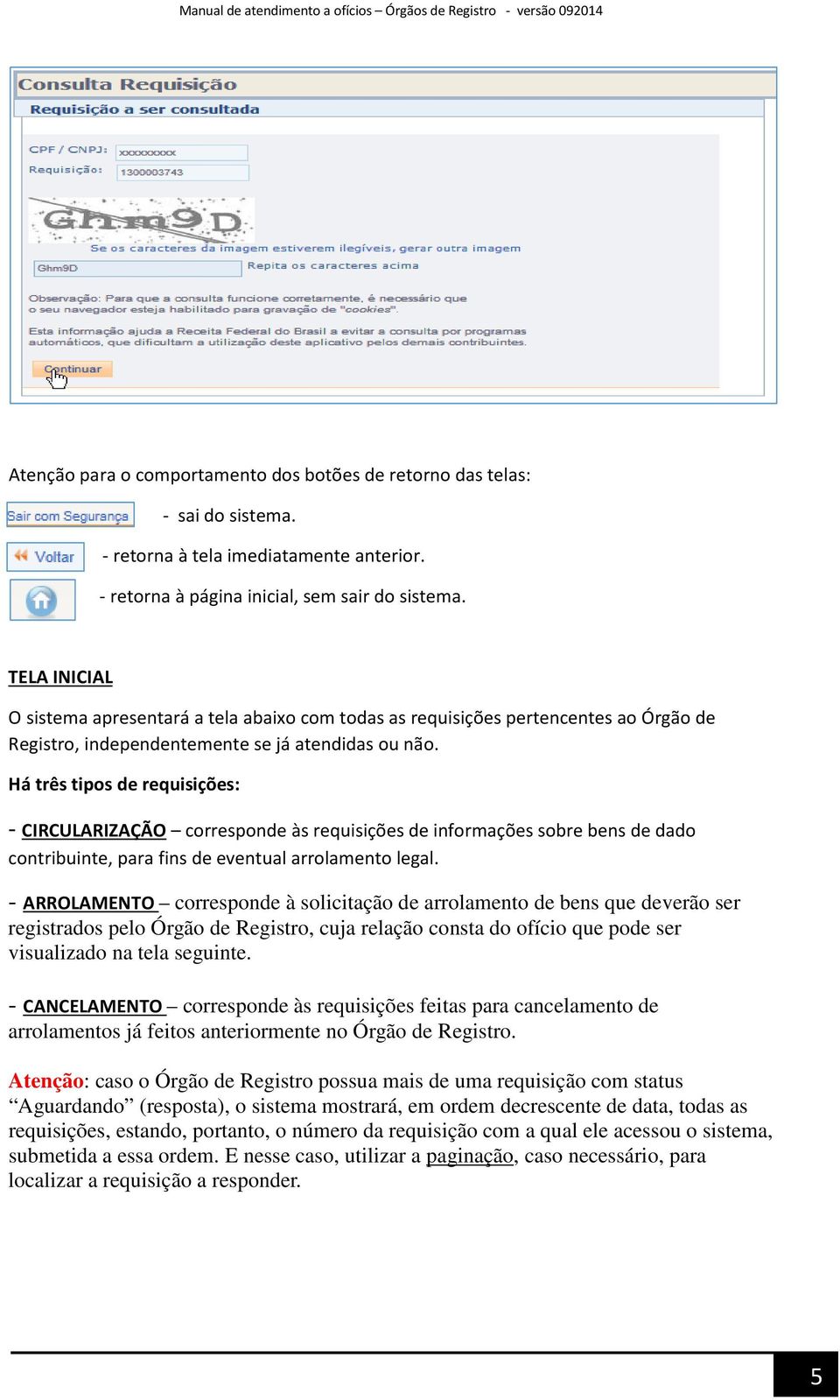 Há três tipos de requisições: - CIRCULARIZAÇÃO corresponde às requisições de informações sobre bens de dado contribuinte, para fins de eventual arrolamento legal.