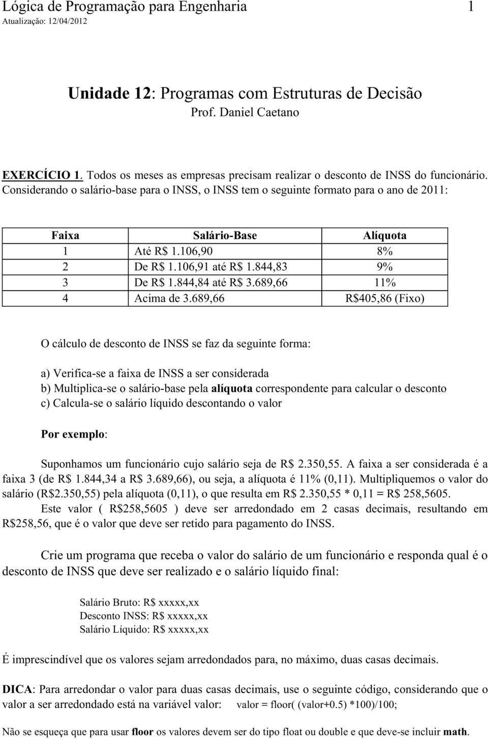 Considerando o salário-base para o INSS, o INSS tem o seguinte formato para o ano de 2011: Faixa 1 2 3 4 Salário-Base Até R$ 1.106,90 De R$ 1.106,91 até R$ 1.844,83 De R$ 1.844,84 até R$ 3.