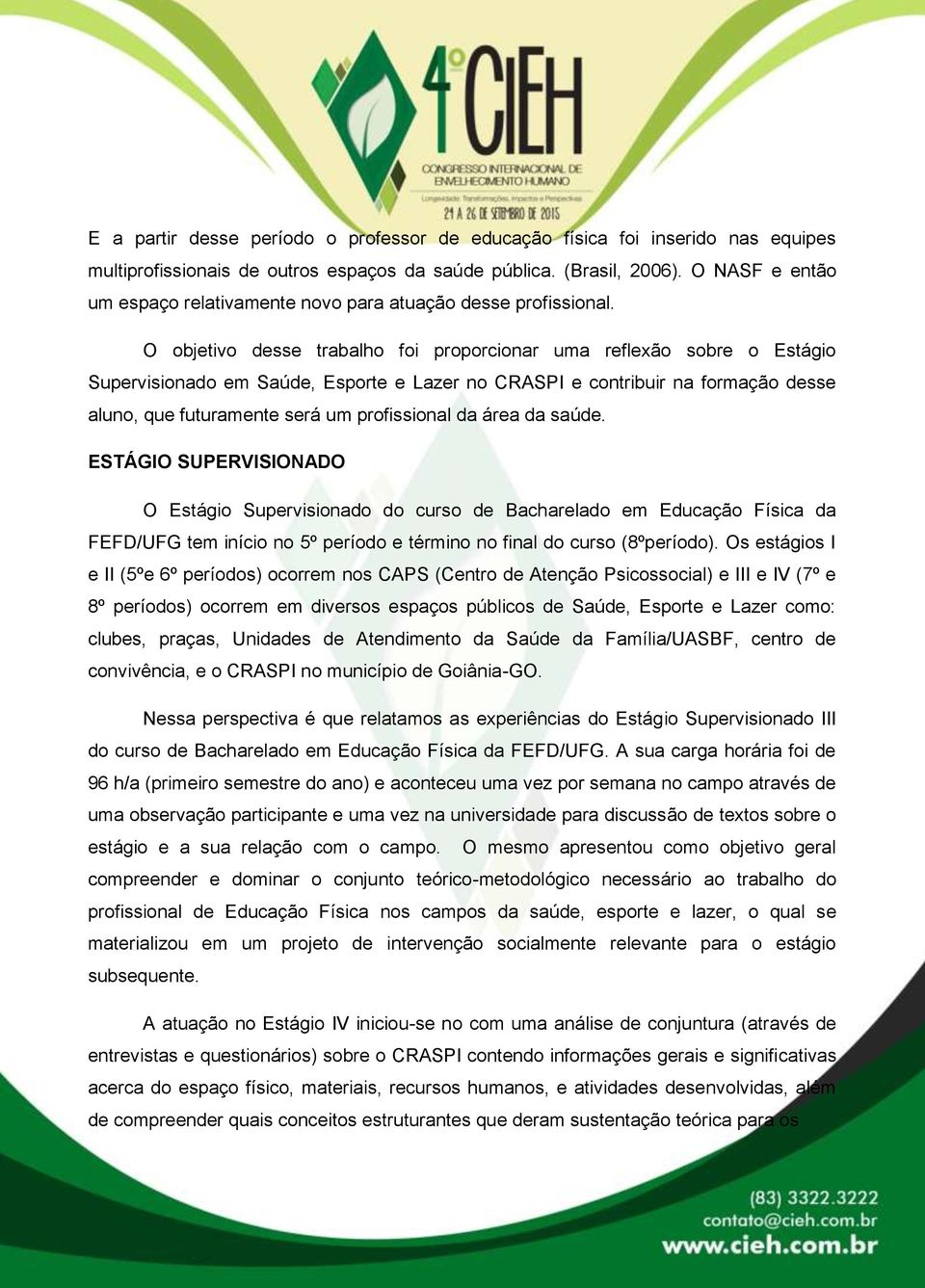 O objetivo desse trabalho foi proporcionar uma reflexão sobre o Estágio Supervisionado em Saúde, Esporte e Lazer no CRASPI e contribuir na formação desse aluno, que futuramente será um profissional