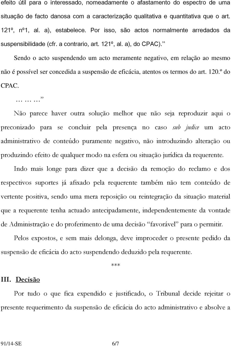 Sendo o acto suspendendo um acto meramente negativo, em relação ao mesmo não é possível ser concedida a suspensão de eficácia, atentos os termos do art. 120.º do CPAC.