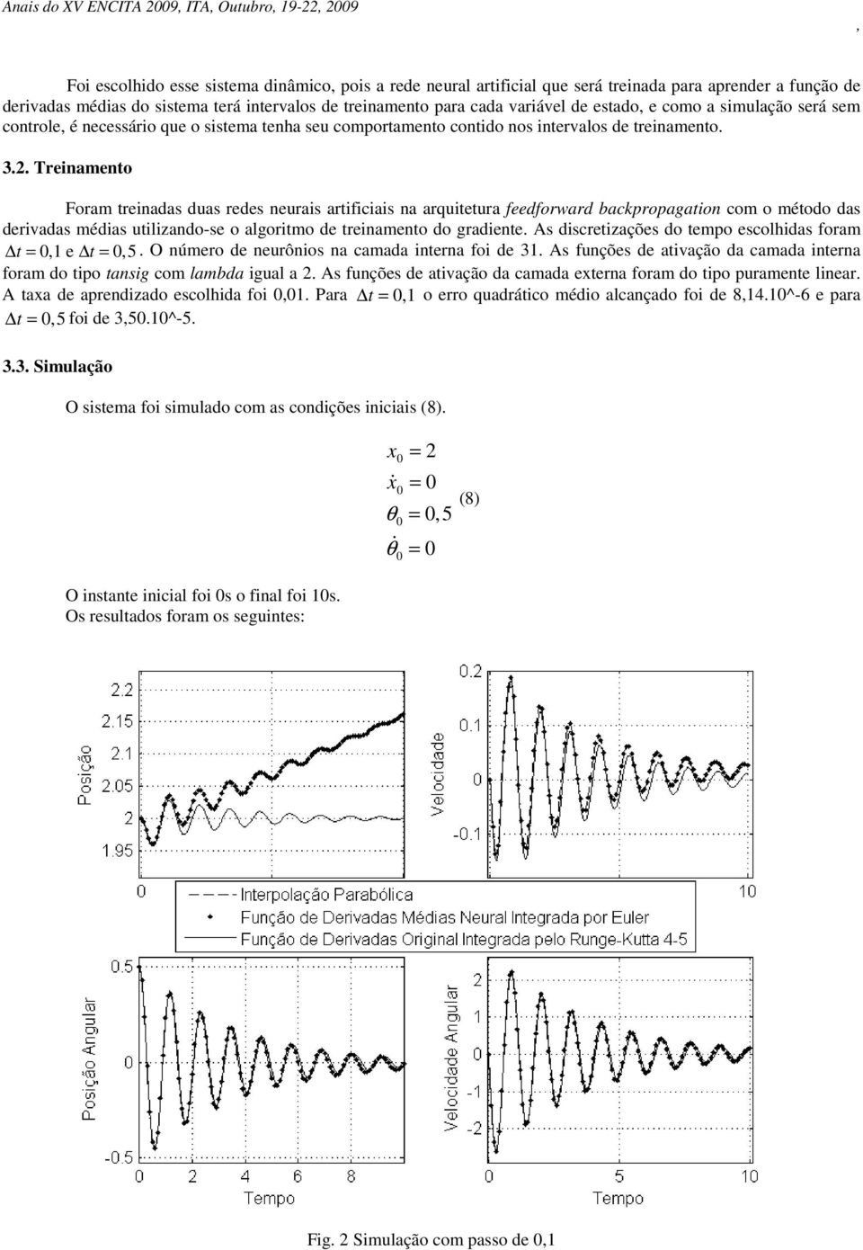 . Treinamento Foram treinadas duas redes neurais artificiais na arquitetura feedforward bacpropagation com o método das derivadas médias utilizando-se o algoritmo de treinamento do gradiente.