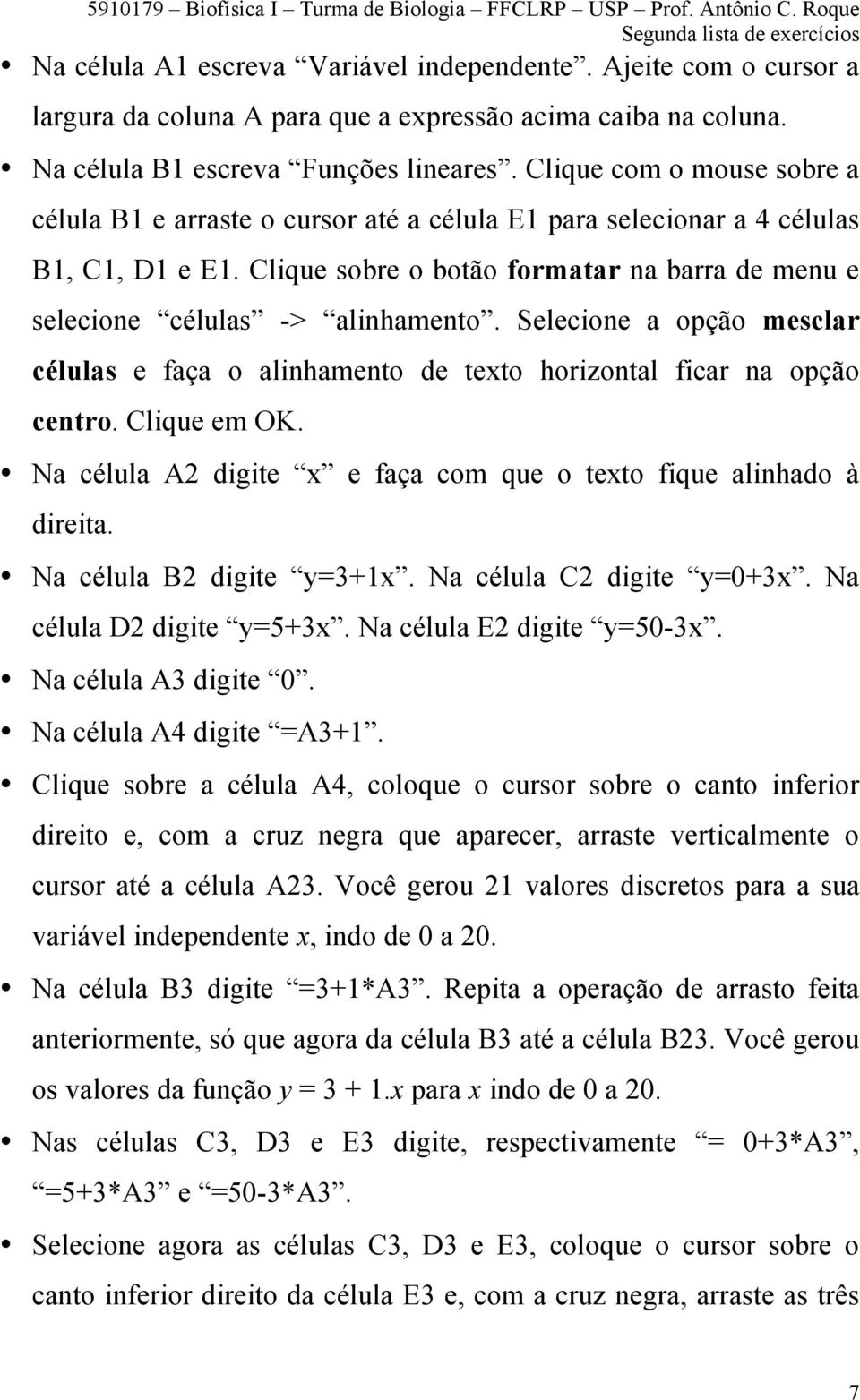 Selecione a opção mesclar células e faça o alinhamento de texto horizontal ficar na opção centro. Clique em OK. Na célula A2 digite x e faça com que o texto fique alinhado à direita.