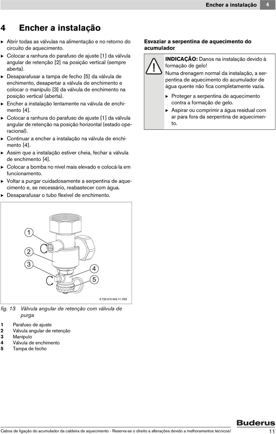 B Desaparafusar a tampa de fecho [5] da válvula de enchimento, desapertar a válvula de enchimento e colocar o manípulo [3] da válvula de enchimento na posição vertical (aberta).