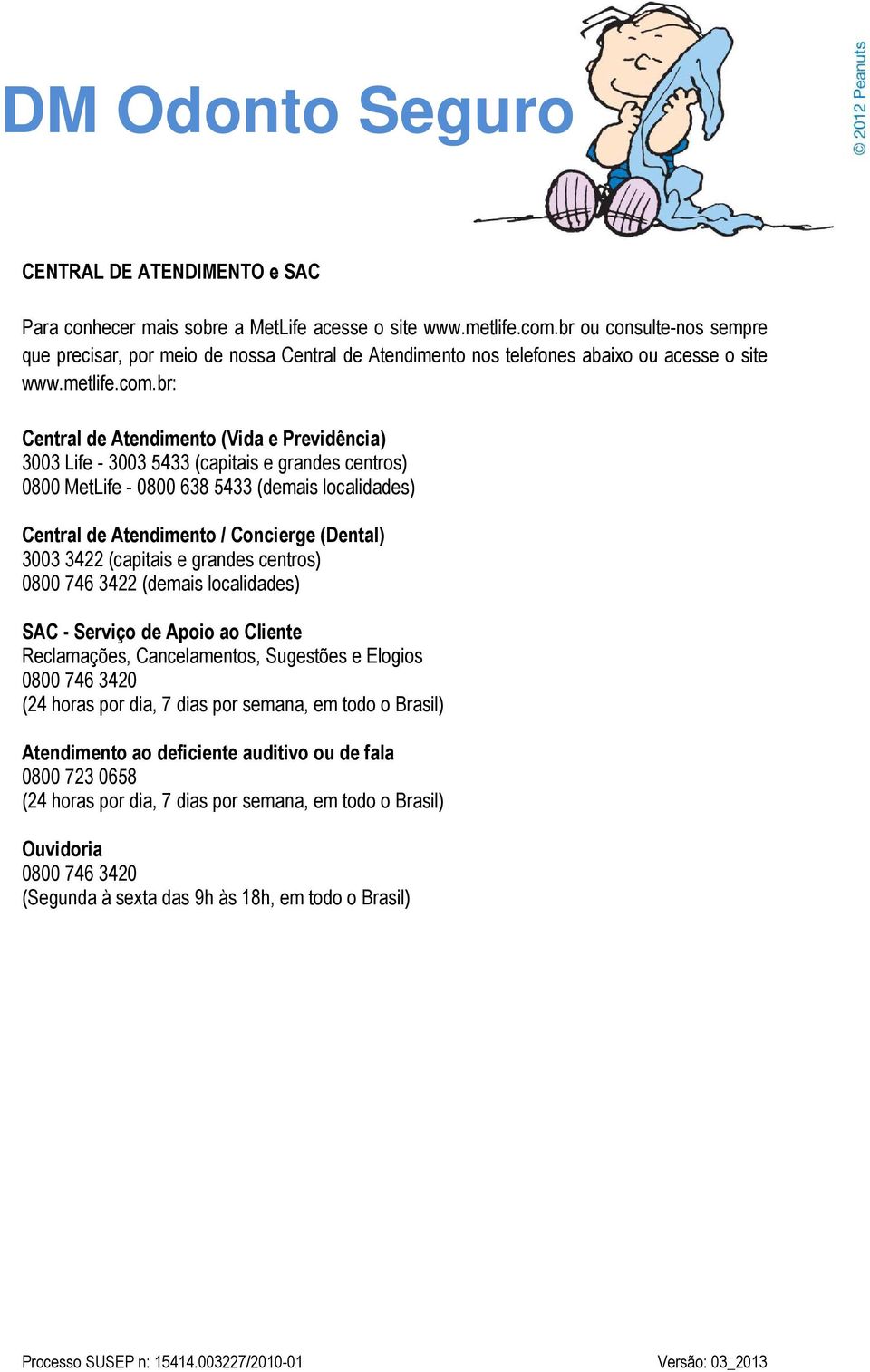 br: Central de Atendimento (Vida e Previdência) 3003 Life - 3003 5433 (capitais e grandes centros) 0800 MetLife - 0800 638 5433 (demais localidades) Central de Atendimento / Concierge (Dental) 3003