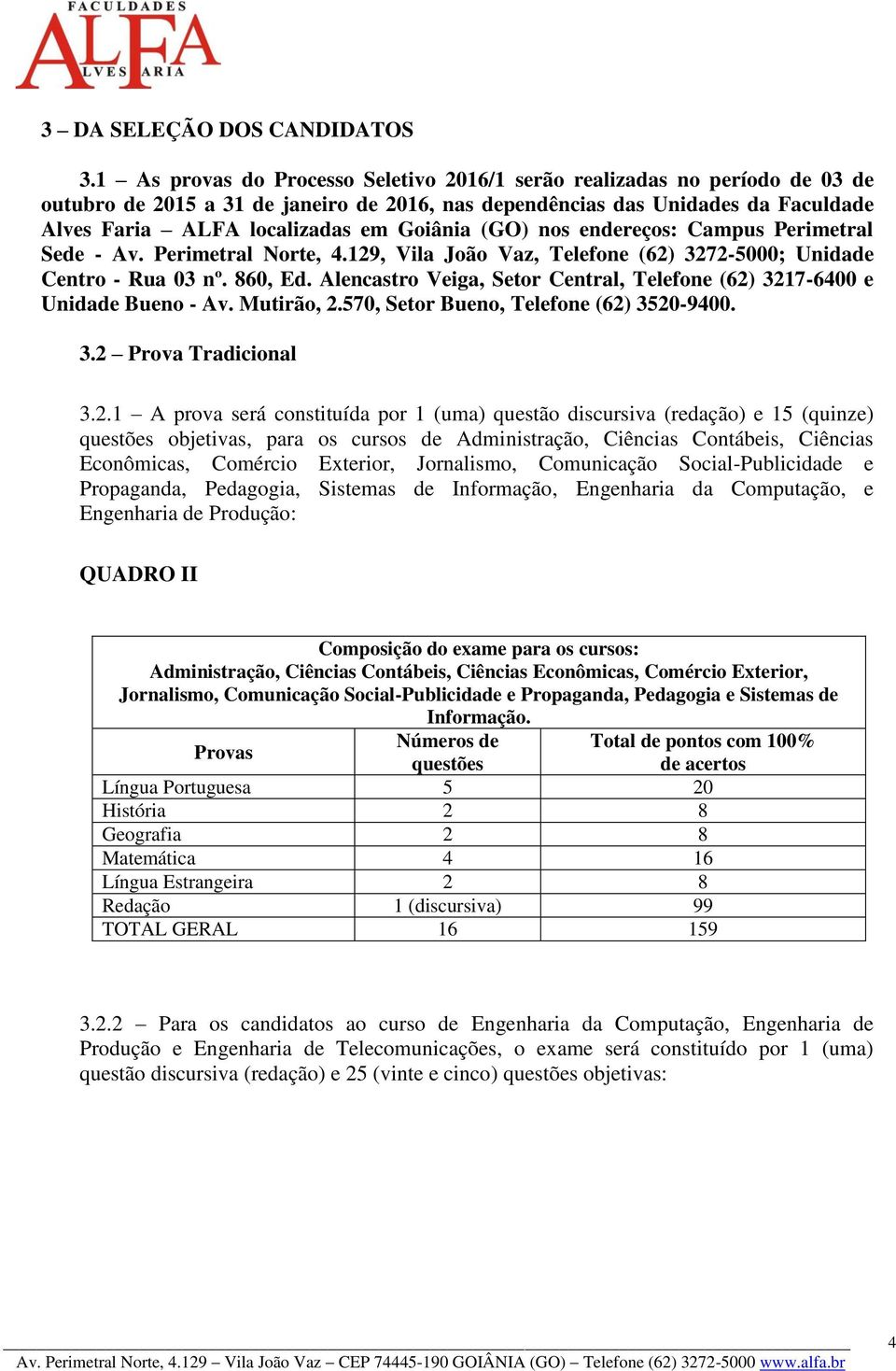 Goiânia (GO) nos endereços: Campus Sede - Av. Norte, 4.129, Vila João Vaz, Telefone (62) 3272-5000; Unidade Centro - Rua 03 nº. 860, Ed.