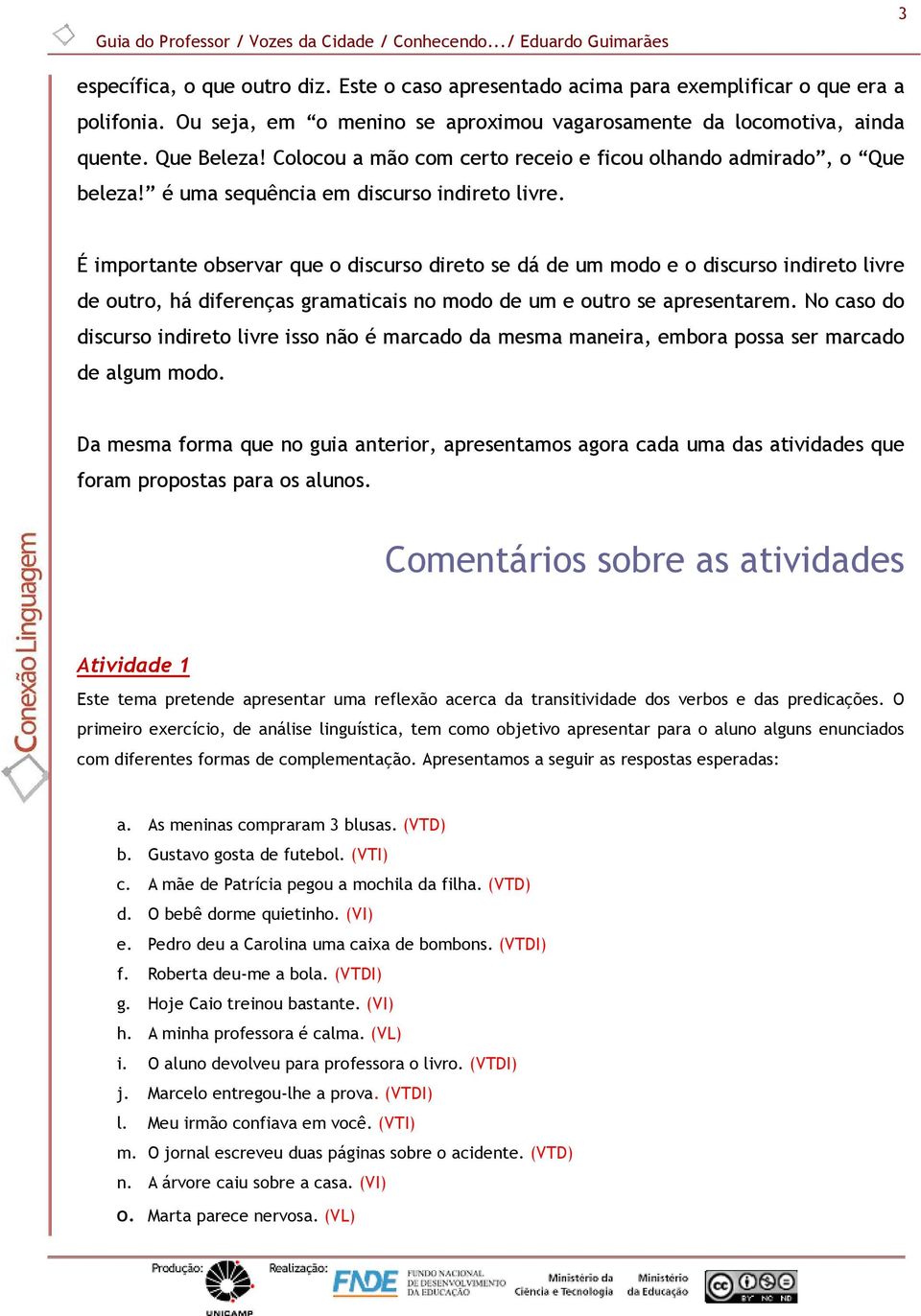 É importante observar que o discurso direto se dá de um modo e o discurso indireto livre de outro, há diferenças gramaticais no modo de um e outro se apresentarem.