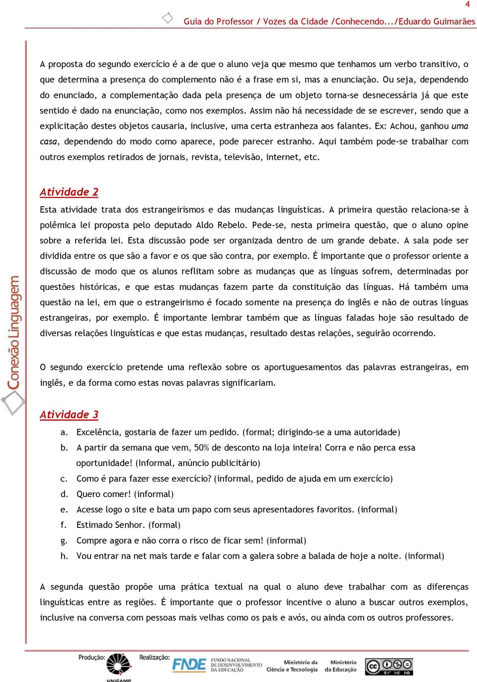 enunciação. Ou seja, dependendo do enunciado, a complementação dada pela presença de um objeto torna-se desnecessária já que este sentido é dado na enunciação, como nos exemplos.