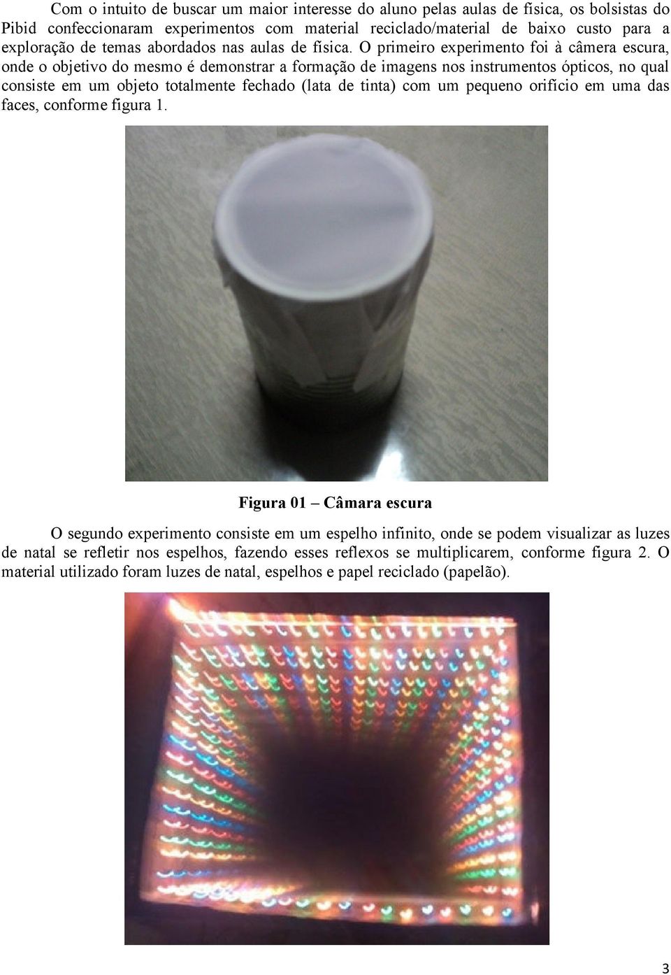 O primeiro experimento foi à câmera escura, onde o objetivo do mesmo é demonstrar a formação de imagens nos instrumentos ópticos, no qual consiste em um objeto totalmente fechado (lata de