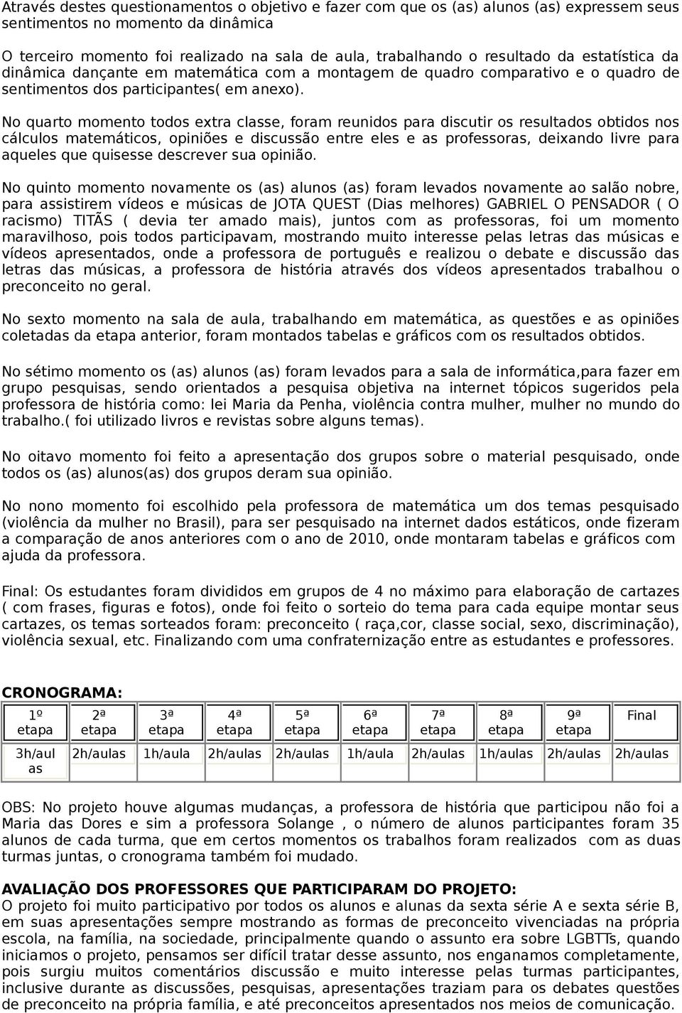 No quarto momento todos extra classe, foram reunidos para discutir os resultados obtidos nos cálculos matemáticos, opiniões e discussão entre eles e as professoras, deixando livre para aqueles que