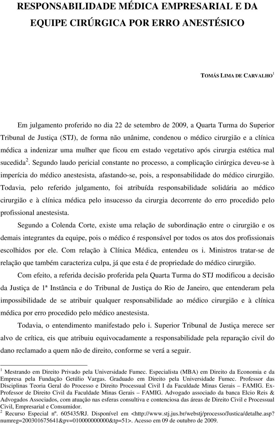 Segundo laudo pericial constante no processo, a complicação cirúrgica deveu-se à imperícia do médico anestesista, afastando-se, pois, a responsabilidade do médico cirurgião.