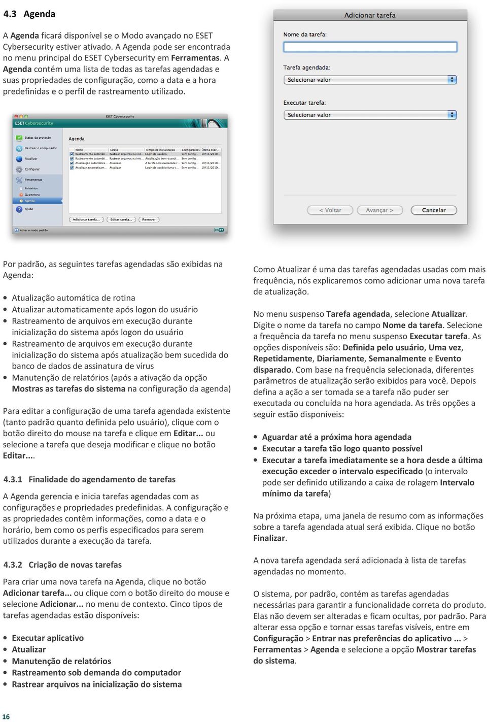 Por padrão, as seguintes tarefas agendadas são exibidas na Agenda: Atualização automática de rotina Atualizar automaticamente após logon do usuário Rastreamento de arquivos em execução durante