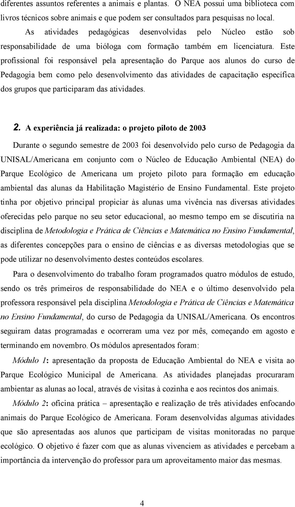 Este profissional foi responsável pela apresentação do Parque aos alunos do curso de Pedagogia bem como pelo desenvolvimento das atividades de capacitação específica dos grupos que participaram das