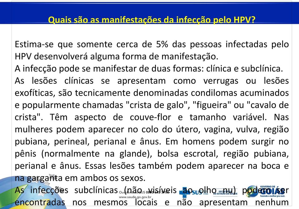 As lesões clínicas se apresentam como verrugas ou lesões exofíticas, são tecnicamente denominadas condilomas acuminados e popularmente chamadas "crista de galo", "figueira" ou "cavalo de crista".