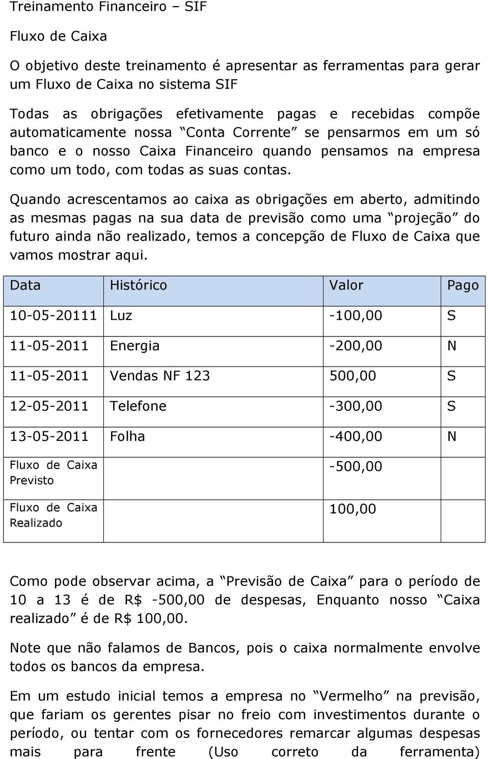 Quando acrescentamos ao caixa as obrigações em aberto, admitindo as mesmas pagas na sua data de previsão como uma projeção do futuro ainda não realizado, temos a concepção de Fluxo de Caixa que vamos