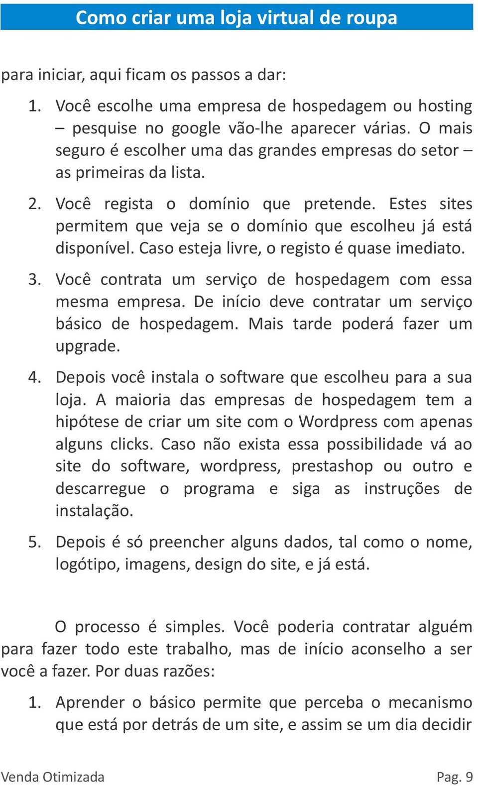 Caso esteja livre, o registo é quase imediato. 3. Você contrata um serviço de hospedagem com essa mesma empresa. De início deve contratar um serviço básico de hospedagem.