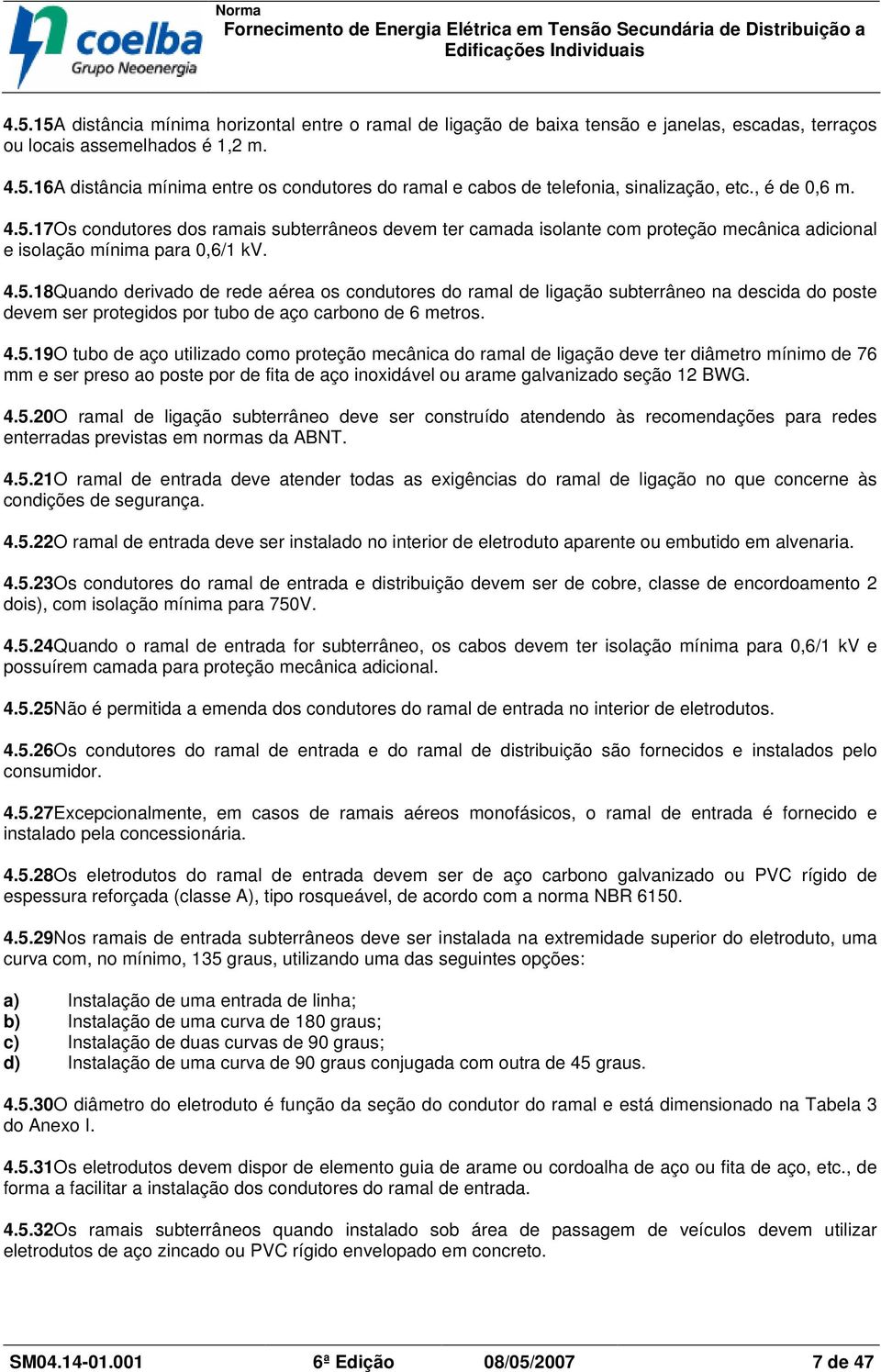 4.5.19O tubo de aço utilizado como proteção mecânica do ramal de ligação deve ter diâmetro mínimo de 76 mm e ser preso ao poste por de fita de aço inoxidável ou arame galvanizado seção 12 BWG. 4.5.20O ramal de ligação subterrâneo deve ser construído atendendo às recomendações para redes enterradas previstas em normas da ABNT.