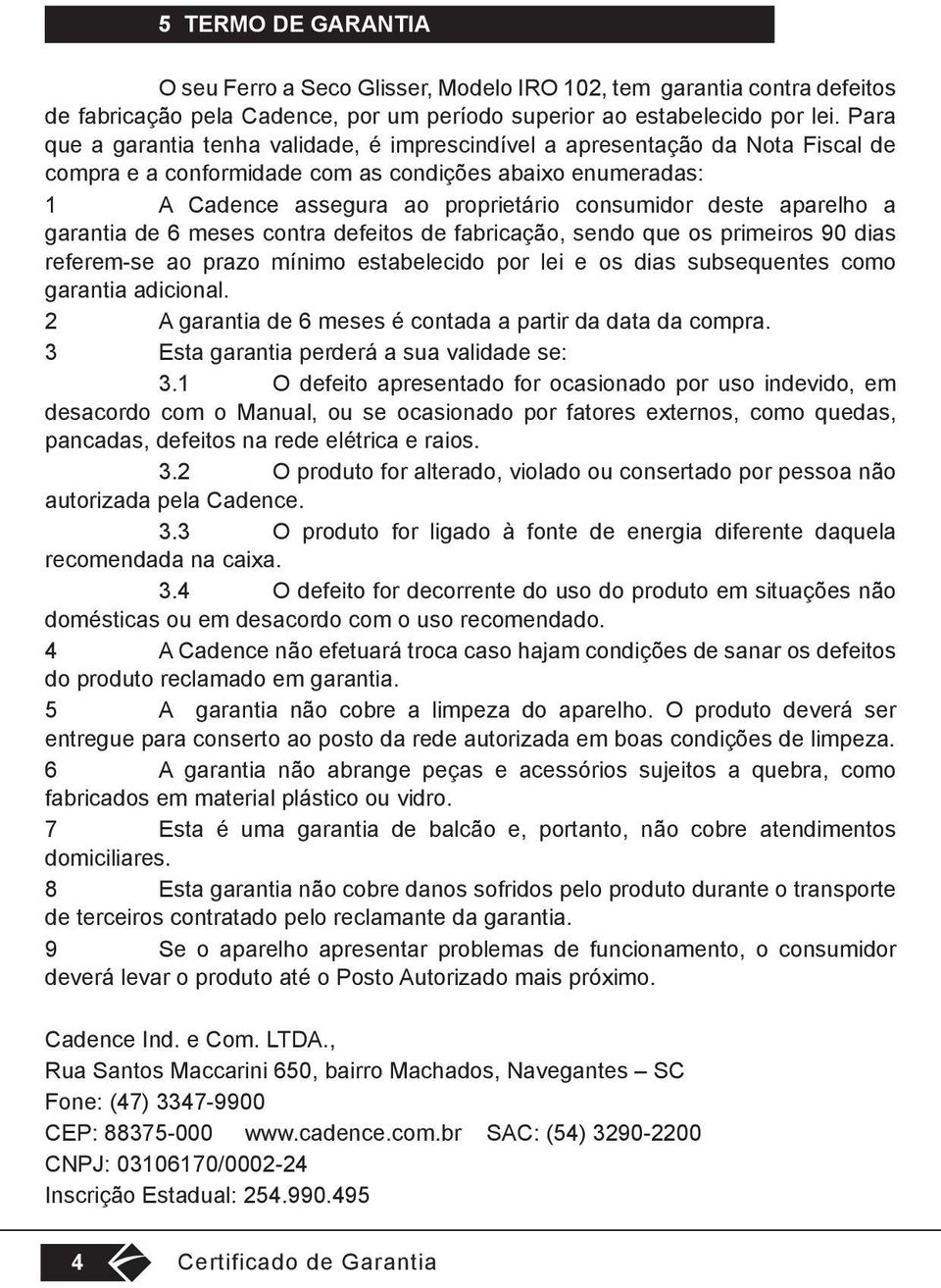 aparelho a garantia de 6 meses contra defeitos de fabricação, sendo que os primeiros 90 dias referem-se ao prazo mínimo estabelecido por lei e os dias subsequentes como garantia adicional.