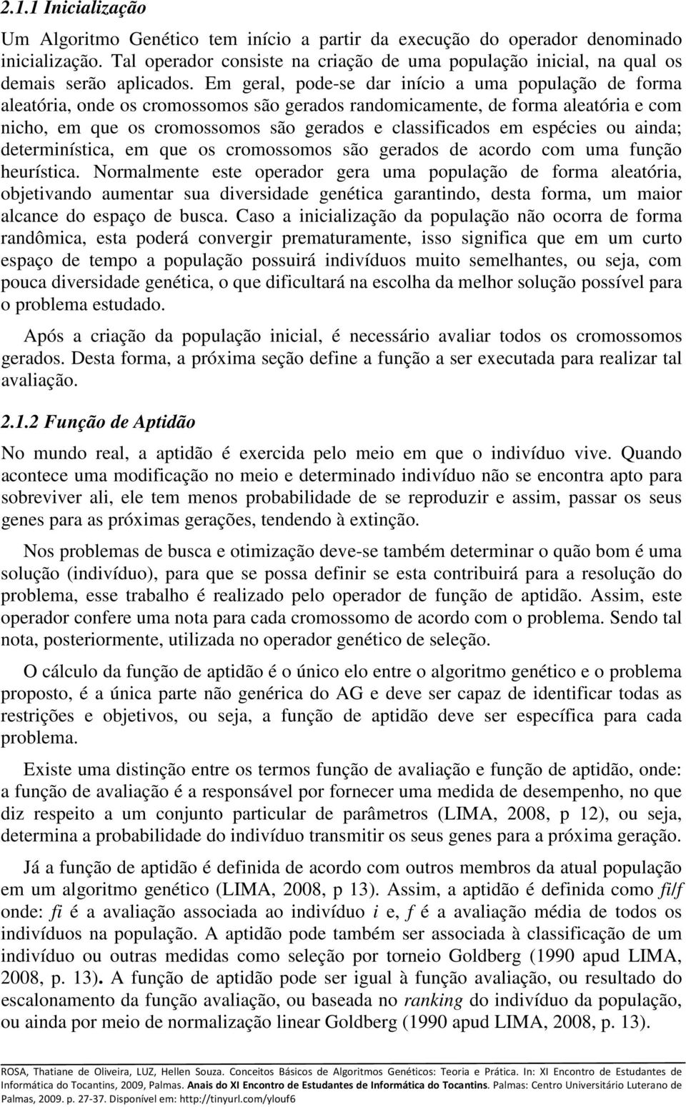 Em geral, pode-se dar início a uma população de forma aleatória, onde os cromossomos são gerados randomicamente, de forma aleatória e com nicho, em que os cromossomos são gerados e classificados em