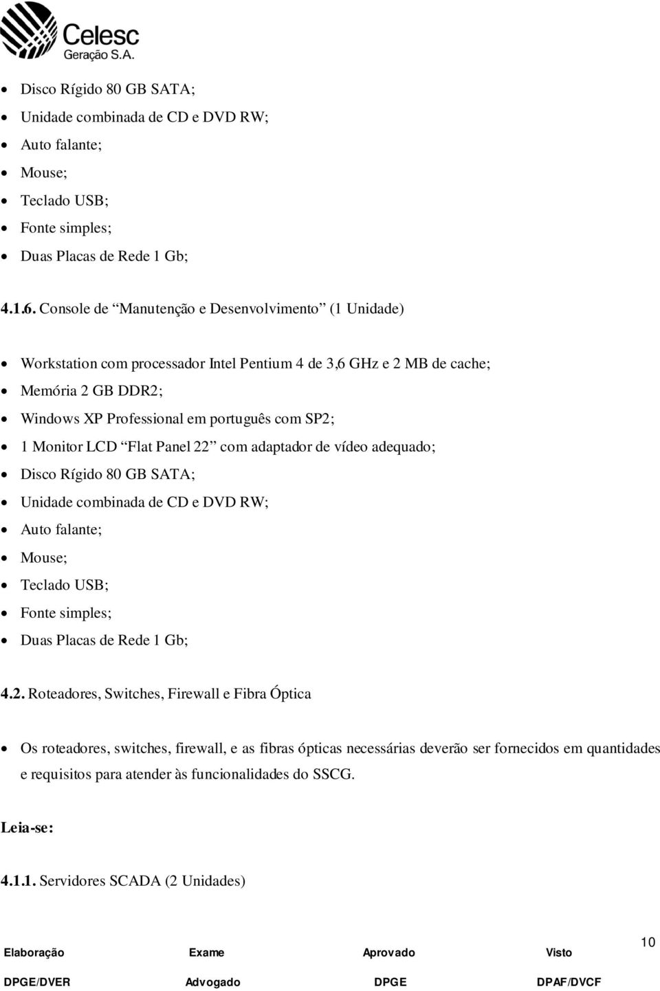 português com SP2; 1 Monitor LCD Flat Panel 22 com adaptador de vídeo adequado; Disco Rígido 80 GB SATA; Auto falante; Mouse; Teclado USB; Fonte simples; Duas Placas de Rede 1