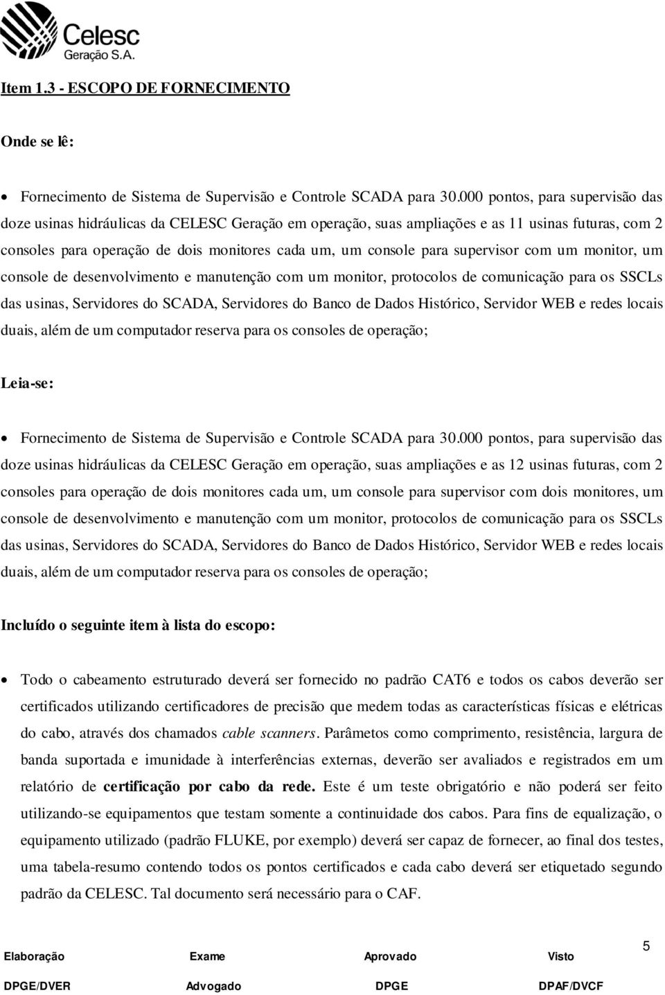 supervisor com um monitor, um console de desenvolvimento e manutenção com um monitor, protocolos de comunicação para os SSCLs das usinas, Servidores do SCADA, Servidores do Banco de Dados Histórico,