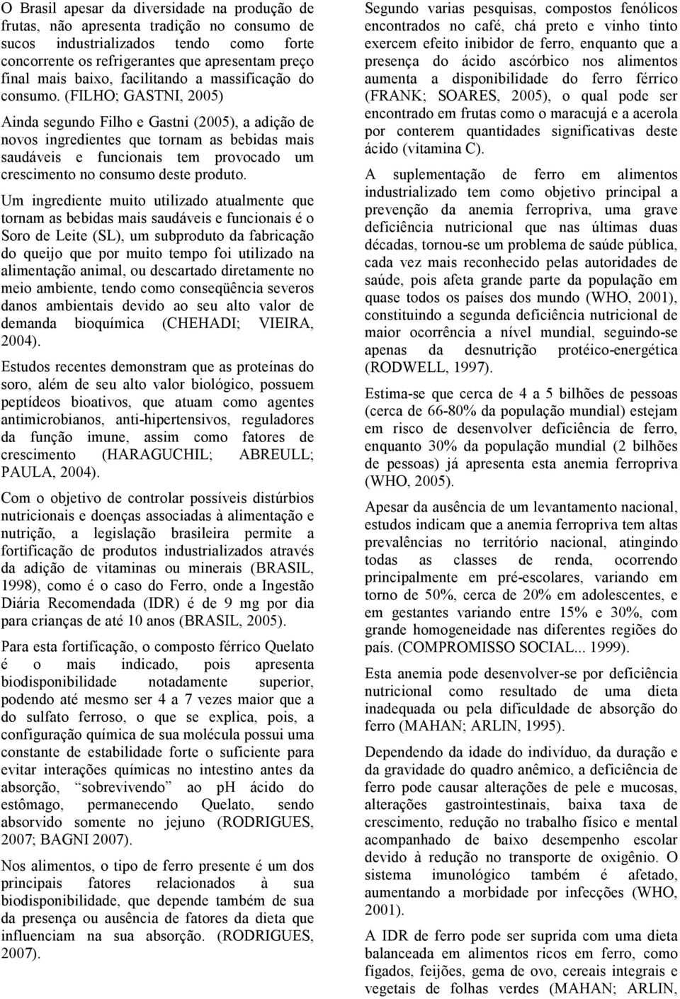 (FILHO; GASTNI, 2005) Ainda segundo Filho e Gastni (2005), a adição de novos ingredientes que tornam as bebidas mais saudáveis e funcionais tem provocado um crescimento no consumo deste produto.