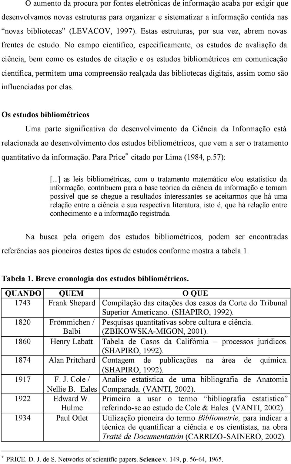 No campo científico, especificamente, os estudos de avaliação da ciência, bem como os estudos de citação e os estudos bibliométricos em comunicação científica, permitem uma compreensão realçada das