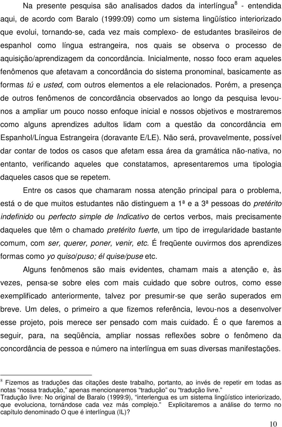 Inicialmente, nosso foco eram aqueles fenômenos que afetavam a concordância do sistema pronominal, basicamente as formas tú e usted, com outros elementos a ele relacionados.