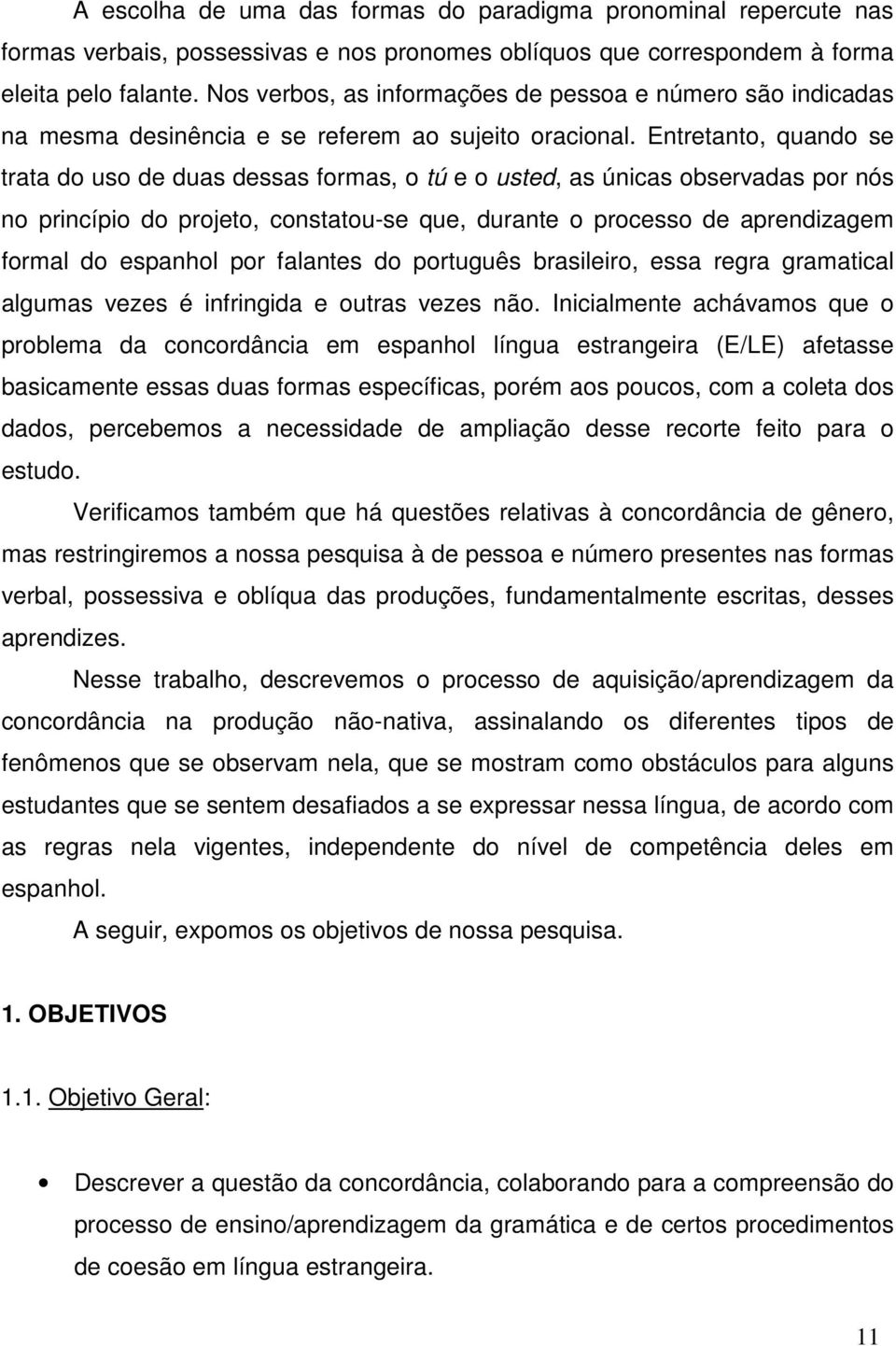 Entretanto, quando se trata do uso de duas dessas formas, o tú e o usted, as únicas observadas por nós no princípio do projeto, constatou-se que, durante o processo de aprendizagem formal do espanhol