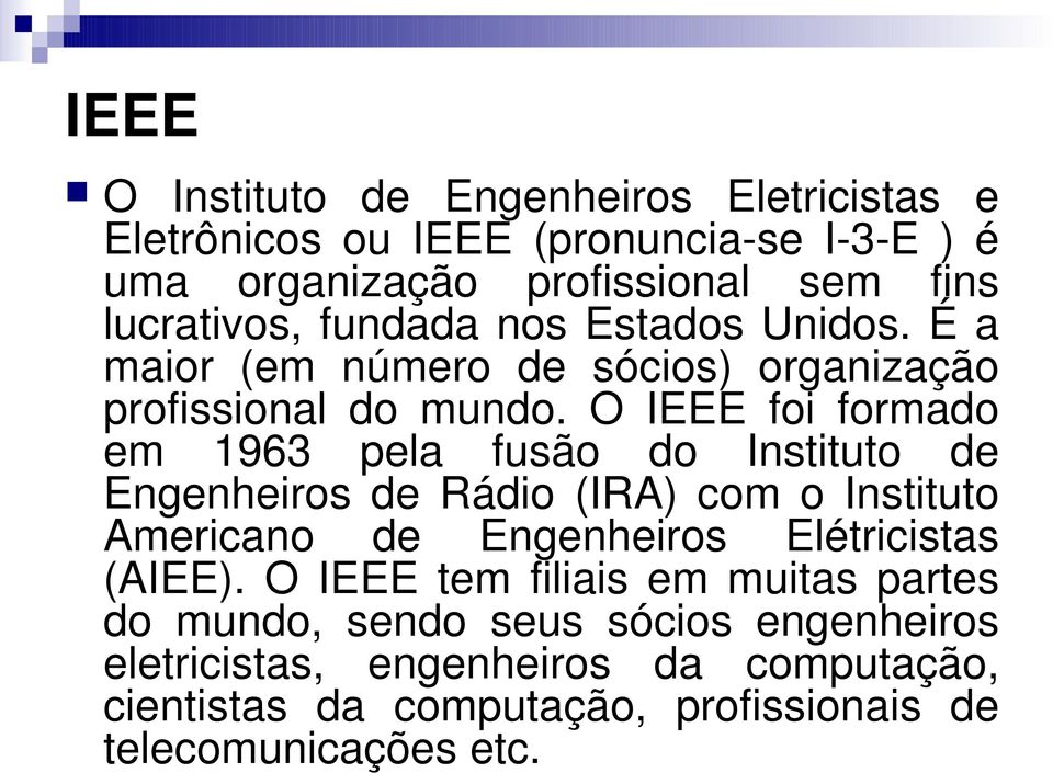 O IEEE foi formado em 1963 pela fusão do Instituto de Engenheiros de Rádio (IRA) com o Instituto Americano de Engenheiros Elétricistas
