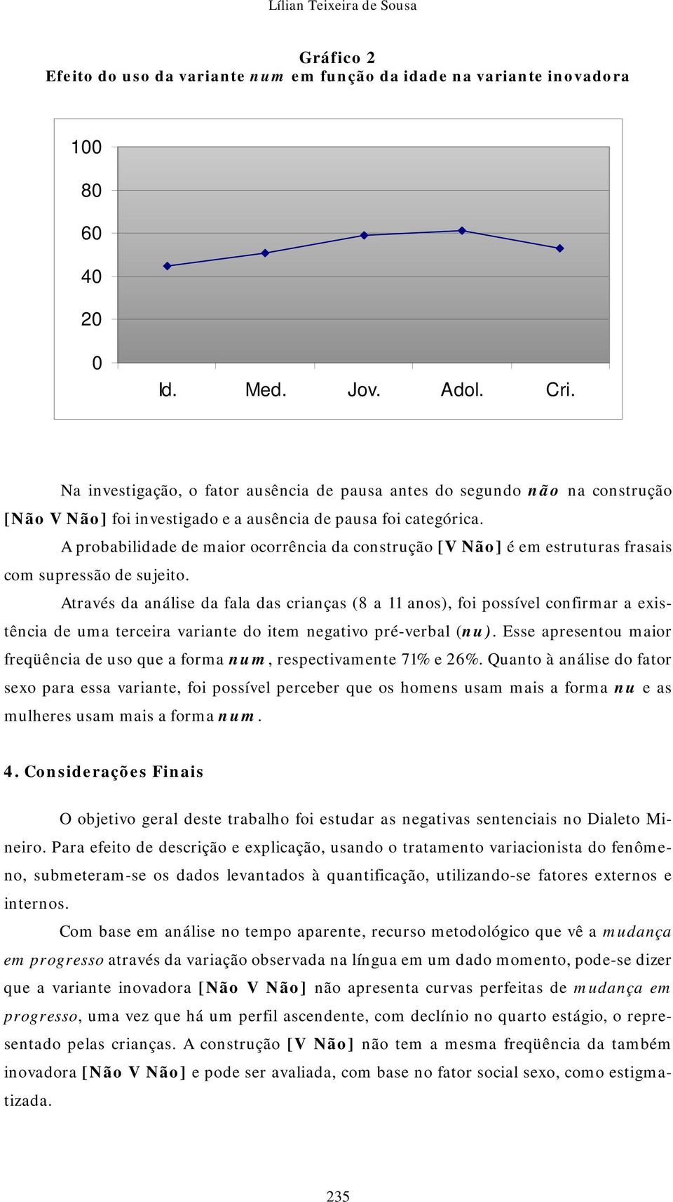 A probabilidade de maior ocorrência da construção [V Não] é em estruturas frasais com supressão de sujeito.