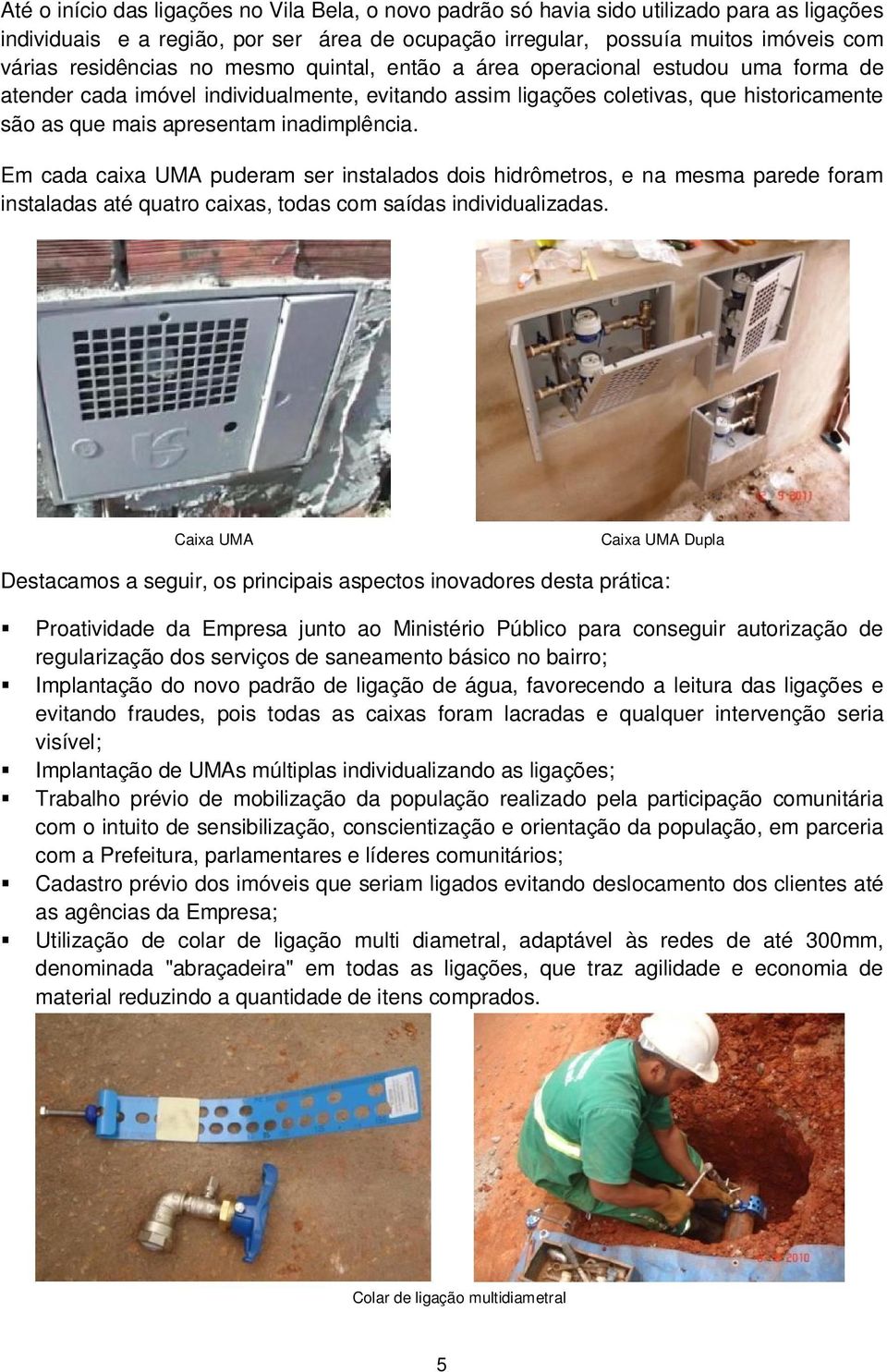 inadimplência. Em cada caixa UMA puderam ser instalados dois hidrômetros, e na mesma parede foram instaladas até quatro caixas, todas com saídas individualizadas.