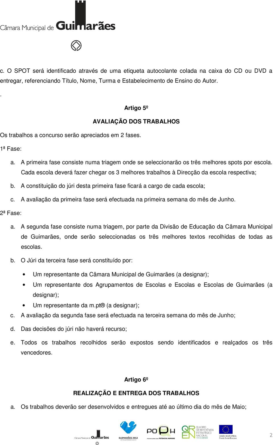 Cada escola deverá fazer chegar os 3 melhores trabalhos à Direcção da escola respectiva; b. A constituição do júri desta primeira fase ficará a cargo de cada escola; c.