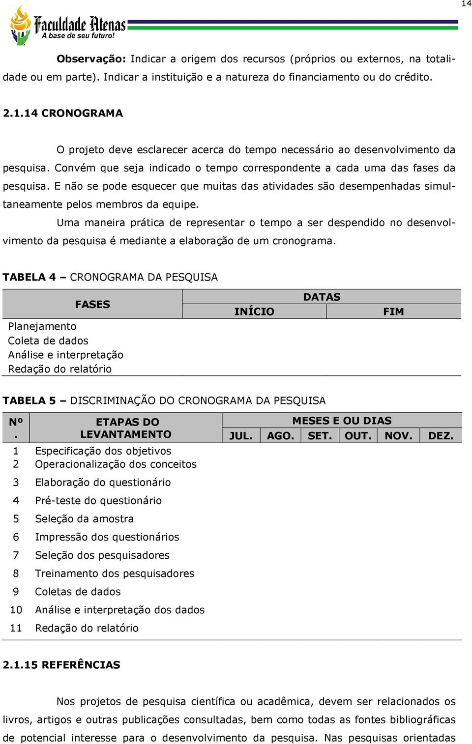 Uma maneira prática de representar o tempo a ser despendido no desenvolvimento da pesquisa é mediante a elaboração de um cronograma.