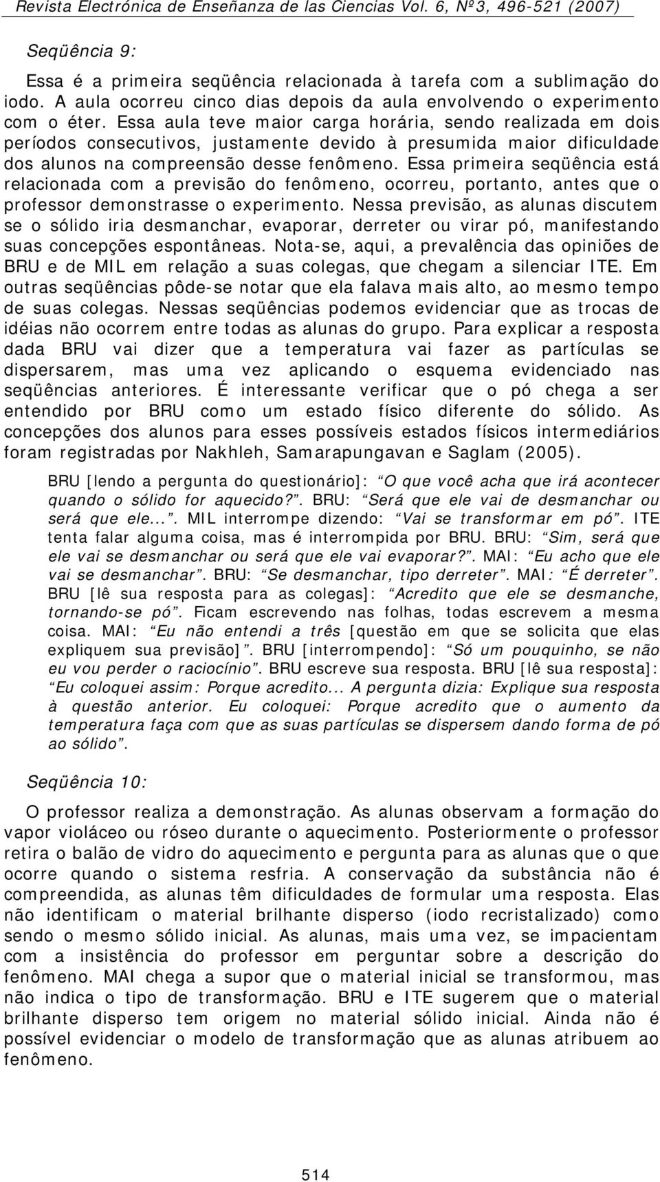 Essa primeira seqüência está relacionada com a previsão do fenômeno, ocorreu, portanto, antes que o professor demonstrasse o experimento.